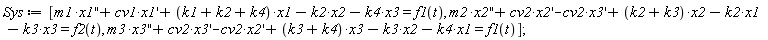 Sys := [m1*(diff(x1(x), x, x))+cv1*(diff(x1(x), x))+(k1+k2+k4)*x1(x)-k2*x2(x)-k4*x3(x) = f1(t), m2*(diff(x2(x), x, x))+cv2*(diff(x2(x), x))-cv2*(diff(x3(x), x))+(k2+k3)*x2(x)-k2*x1(x)-k3*x3(x) = f2(t), m3*(diff(x3(x), x, x))+cv2*(diff(x3(x), x))-cv2*(diff(x2(x), x))+(k3+k4)*x3(x)-k3*x2(x)-k4*x1(x) = f1(t)];