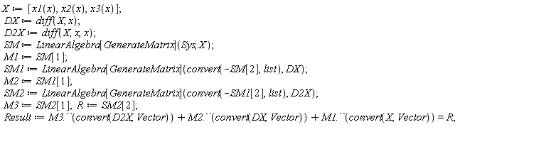 X := [x1(x), x2(x), x3(x)]; DX := diff(X, x); D2X := diff(X, x, x); SM := LinearAlgebra[GenerateMatrix](Sys, X); M1 := SM[1]; SM1 := LinearAlgebra[GenerateMatrix](convert(-SM[2], list), DX); M2 := SM1[1]; SM2 := LinearAlgebra[GenerateMatrix](convert(-SM1[2], list), D2X); M3 := SM2[1]; R := SM2[2]; Result := M3.``(convert(D2X, Vector))+M2.``(convert(DX, Vector))+M1.``(convert(X, Vector)) = R