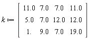 k := Matrix(3, 4, {(1, 1) = 11.0, (1, 2) = 7.0, (1, 3) = 7.0, (1, 4) = 11.0, (2, 1) = 5.0, (2, 2) = 7.0, (2, 3) = 12.0, (2, 4) = 12.0, (3, 1) = 1., (3, 2) = 9.0, (3, 3) = 7.0, (3, 4) = 19.0})