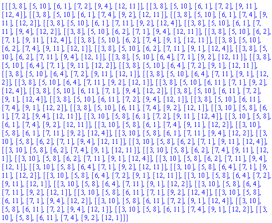 [[[3, 8], [5, 10], [6, 1], [7, 2], [9, 4], [12, 11]], [[3, 8], [5, 10], [6, 1], [7, 2], [9, 11], [12, 4]], [[3, 8], [5, 10], [6, 1], [7, 4], [9, 2], [12, 11]], [[3, 8], [5, 10], [6, 1], [7, 4], [9, 11], [12, 2]], [[3, 8], [5, 10], [6, 1], [7, 11], [9, 2], [12, 4]], [[3, 8], [5, 10], [6, 1], [7, 11], [9, 4], [12, 2]], [[3, 8], [5, 10], [6, 2], [7, 1], [9, 4], [12, 11]], [[3, 8], [5, 10], [6, 2], [7, 1], [9, 11], [12, 4]], [[3, 8], [5, 10], [6, 2], [7, 4], [9, 1], [12, 11]], [[3, 8], [5, 10], [6, 2], [7, 4], [9, 11], [12, 1]], [[3, 8], [5, 10], [6, 2], [7, 11], [9, 1], [12, 4]], [[3, 8], [5, 10], [6, 2], [7, 11], [9, 4], [12, 1]], [[3, 8], [5, 10], [6, 4], [7, 1], [9, 2], [12, 11]], [[3, 8], [5, 10], [6, 4], [7, 1], [9, 11], [12, 2]], [[3, 8], [5, 10], [6, 4], [7, 2], [9, 1], [12, 11]], [[3, 8], [5, 10], [6, 4], [7, 2], [9, 11], [12, 1]], [[3, 8], [5, 10], [6, 4], [7, 11], [9, 1], [12, 2]], [[3, 8], [5, 10], [6, 4], [7, 11], [9, 2], [12, 1]], [[3, 8], [5, 10], [6, 11], [7, 1], [9, 2], [12, 4]], [[3, 8], [5, 10], [6, 11], [7, 1], [9, 4], [12, 2]], [[3, 8], [5, 10], [6, 11], [7, 2], [9, 1], [12, 4]], [[3, 8], [5, 10], [6, 11], [7, 2], [9, 4], [12, 1]], [[3, 8], [5, 10], [6, 11], [7, 4], [9, 1], [12, 2]], [[3, 8], [5, 10], [6, 11], [7, 4], [9, 2], [12, 1]], [[3, 10], [5, 8], [6, 1], [7, 2], [9, 4], [12, 11]], [[3, 10], [5, 8], [6, 1], [7, 2], [9, 11], [12, 4]], [[3, 10], [5, 8], [6, 1], [7, 4], [9, 2], [12, 11]], [[3, 10], [5, 8], [6, 1], [7, 4], [9, 11], [12, 2]], [[3, 10], [5, 8], [6, 1], [7, 11], [9, 2], [12, 4]], [[3, 10], [5, 8], [6, 1], [7, 11], [9, 4], [12, 2]], [[3, 10], [5, 8], [6, 2], [7, 1], [9, 4], [12, 11]], [[3, 10], [5, 8], [6, 2], [7, 1], [9, 11], [12, 4]], [[3, 10], [5, 8], [6, 2], [7, 4], [9, 1], [12, 11]], [[3, 10], [5, 8], [6, 2], [7, 4], [9, 11], [12, 1]], [[3, 10], [5, 8], [6, 2], [7, 11], [9, 1], [12, 4]], [[3, 10], [5, 8], [6, 2], [7, 11], [9, 4], [12, 1]], [[3, 10], [5, 8], [6, 4], [7, 1], [9, 2], [12, 11]], [[3, 10], [5, 8], [6, 4], [7, 1], [9, 11], [12, 2]], [[3, 10], [5, 8], [6, 4], [7, 2], [9, 1], [12, 11]], [[3, 10], [5, 8], [6, 4], [7, 2], [9, 11], [12, 1]], [[3, 10], [5, 8], [6, 4], [7, 11], [9, 1], [12, 2]], [[3, 10], [5, 8], [6, 4], [7, 11], [9, 2], [12, 1]], [[3, 10], [5, 8], [6, 11], [7, 1], [9, 2], [12, 4]], [[3, 10], [5, 8], [6, 11], [7, 1], [9, 4], [12, 2]], [[3, 10], [5, 8], [6, 11], [7, 2], [9, 1], [12, 4]], [[3, 10], [5, 8], [6, 11], [7, 2], [9, 4], [12, 1]], [[3, 10], [5, 8], [6, 11], [7, 4], [9, 1], [12, 2]], [[3, 10], [5, 8], [6, 11], [7, 4], [9, 2], [12, 1]]]