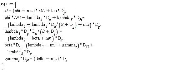 eqs := [II-(phi+mu)*DD+tau*D__g, phi*DD+lambda__2*D__a+lambda__3*D__H-(lambda__4+lambda__1*D__a/(S+D__g)+mu)*D__g, lambda__1*D__g*D__a/(S+D__g)-(lambda__2+beta+mu)*D__a, beta*D__a-(lambda__3+mu+gamma__t)*D__H+lambda__4*D__g, gamma__t*D__H-(delta+mu)*D__c];