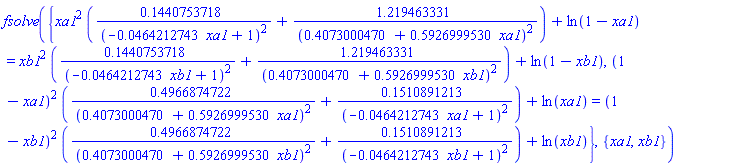 fsolve({xa1^2*(.1440753718/(-0.464212743e-1*xa1+1)^2+1.219463331/(.4073000470+.5926999530*xa1)^2)+ln(1-xa1) = xb1^2*(.1440753718/(-0.464212743e-1*xb1+1)^2+1.219463331/(.4073000470+.5926999530*xb1)^2)+ln(1-xb1), (1-xa1)^2*(.4966874722/(.4073000470+.5926999530*xa1)^2+.1510891213/(-0.464212743e-1*xa1+1)^2)+ln(xa1) = (1-xb1)^2*(.4966874722/(.4073000470+.5926999530*xb1)^2+.1510891213/(-0.464212743e-1*xb1+1)^2)+ln(xb1)}, {xa1, xb1})