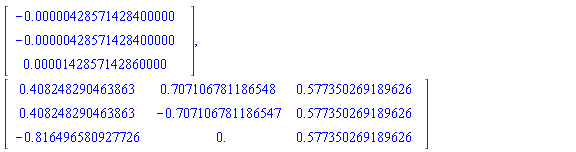 Vector(3, {(1) = -0.428571428400000e-5, (2) = -0.428571428400000e-5, (3) = 0.142857142860000e-4}), Matrix(3, 3, {(1, 1) = .408248290463863, (1, 2) = .707106781186548, (1, 3) = .577350269189626, (2, 1) = .408248290463863, (2, 2) = -.707106781186547, (2, 3) = .577350269189626, (3, 1) = -.816496580927726, (3, 2) = 0., (3, 3) = .577350269189626})