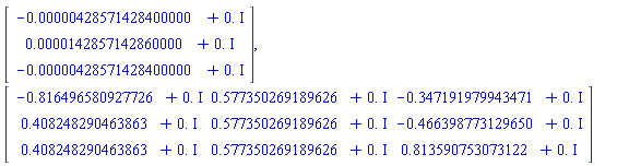 Vector(3, {(1) = -0.428571428400000e-5+0.*I, (2) = 0.142857142860000e-4+0.*I, (3) = -0.428571428400000e-5+0.*I}), Matrix(3, 3, {(1, 1) = -.816496580927726+0.*I, (1, 2) = .577350269189626+0.*I, (1, 3) = -.347191979943471+0.*I, (2, 1) = .408248290463863+0.*I, (2, 2) = .577350269189626+0.*I, (2, 3) = -.466398773129650+0.*I, (3, 1) = .408248290463863+0.*I, (3, 2) = .577350269189626+0.*I, (3, 3) = .813590753073122+0.*I})