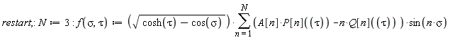 "restart;:N:=3: f(sigma,tau):=(sqrt(cosh(tau)-cos(sigma)))*(&sum;)(A[n]*P[n]((tau)) -n*Q[n]((tau)) )*sin(n*sigma)"