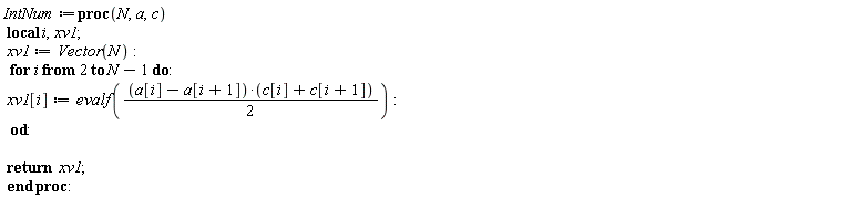 IntNum := proc (N, a, c) local i, xv1; xv1 := Vector(N); for i from 2 to N-1 do xv1[i] := evalf((1/2)*(a[i]-a[i+1])*(c[i]+c[i+1])) end do; return xv1 end proc: