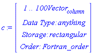 c := Vector(4, {(1) = ` 1 .. 100 `*Vector[column], (2) = `Data Type: `*anything, (3) = `Storage: `*rectangular, (4) = `Order: `*Fortran_order})