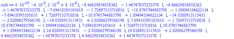 0.6e-9, -0.4e-7, 0.2e-7+0.4e-7*I, -4.46629854858362-1.46747037233378*I, -4.46629854858362+1.46747037233378*I, -7.69410395105610-1.72697153718856*I, -10.8745744883790-1.89494334622134*I, -7.69410395105610+1.72697153718856*I, -10.8745744883790+1.89494334622134*I, -14.0388913115431-2.02006279566190*I, -14.0388913115431+2.02006279566190*I, 7.69410395105610-1.72697153718856*I, 10.8745744883790-1.89494334622134*I, 7.69410395105610+1.72697153718856*I, 10.8745744883790+1.89494334622134*I, 14.0388913115431-2.02006279566190*I, 14.0388913115431+2.02006279566190*I, 4.46629854858362-1.46747037233378*I, 4.46629854858362+1.46747037233378*I