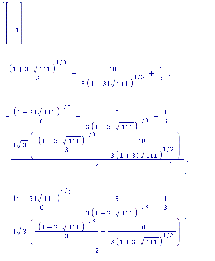 Vector(4, {(1) = -1, (2) = (1/3)*(1+(3*I)*sqrt(111))^(1/3)+(10/3)/(1+(3*I)*sqrt(111))^(1/3)+1/3, (3) = -(1/6)*(1+(3*I)*sqrt(111))^(1/3)-(5/3)/(1+(3*I)*sqrt(111))^(1/3)+1/3+((1/2)*I)*sqrt(3)*((1/3)*(1+(3*I)*sqrt(111))^(1/3)-(10/3)/(1+(3*I)*sqrt(111))^(1/3)), (4) = -(1/6)*(1+(3*I)*sqrt(111))^(1/3)-(5/3)/(1+(3*I)*sqrt(111))^(1/3)+1/3-((1/2)*I)*sqrt(3)*((1/3)*(1+(3*I)*sqrt(111))^(1/3)-(10/3)/(1+(3*I)*sqrt(111))^(1/3))})