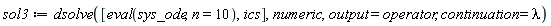 sol3 := dsolve([eval(sys_ode, n = 10), ics], numeric, output = operator, continuation = lambda)