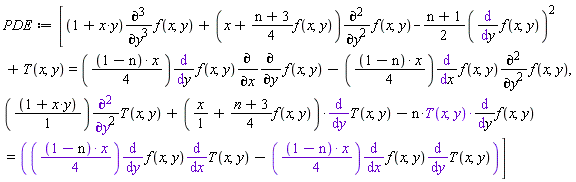 PDE := [(x*y+1)*(diff(f(x, y), y, y, y))+(x+((n+3)*(1/4))*f(x, y))*(diff(f(x, y), y, y))-((n+1)*(1/2))*(diff(f(x, y), y))^2+T(x, y) = (1/4)*(1-n)*x*(diff(f(x, y), y))*(diff(diff(f(x, y), y), x))-(1/4)*(1-n)*x*(diff(f(x, y), x))*(diff(f(x, y), y, y)), (x*y+1)*(diff(T(x, y), y, y))+(x+((n+3)*(1/4))*f(x, y))*(diff(T(x, y), y))-n*T(x, y)*(diff(f(x, y), y)) = (1/4)*(1-n)*x*(diff(f(x, y), y))*(diff(T(x, y), x))-(1/4)*(1-n)*x*(diff(f(x, y), x))*(diff(T(x, y), y))]