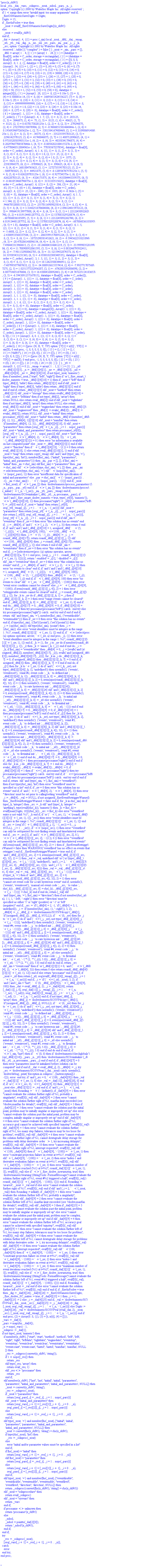 "proc(x_rkf45)
local _res, _dat, _vars, _solnproc, _xout, _ndsol, _pars, _n, _i;
option `Copyright (c) 2000 by Waterloo Maple Inc. All rights reserved.`;
  if 1 < nargs then error "invalid input: too many arguments" end if;
  _EnvDSNumericSaveDigits := Digits;
  Digits := 15;
  if _EnvInFsolve = true then
    _xout := evalf[_EnvDSNumericSaveDigits](x_rkf45)
  else
    _xout := evalf(x_rkf45)
  end if;
  _dat := Array(1..4, {(1) = proc (_xin) local _xout, _dtbl, _dat, _vmap, 
   _x0, _y0, _val, _dig, _n, _ne, _nd, _nv, _pars, _ini, _par, _i, _j, _k, 
   _src; option `Copyright (c) 2002 by Waterloo Maple Inc. All rights 
   reserved.`; table( [( "complex" ) = false ] ) _xout := _xin; _pars := []; 
   _dtbl := array( 1 .. 4, [( 1 ) = (array( 1 .. 24, [( 1 ) = (datatype = 
   float[8], order = C_order, storage = rectangular), ( 2 ) = (datatype = 
   float[8], order = C_order, storage = rectangular), ( 3 ) = ([0, 0, 0, 
   Array(1..0, 1..2, {}, datatype = float[8], order = C_order)]), ( 4 ) = 
   (Array(1..54, {(1) = 1, (2) = 1, (3) = 0, (4) = 0, (5) = 0, (6) = 0, (7) 
   = 1, (8) = 0, (9) = 0, (10) = 0, (11) = 0, (12) = 0, (13) = 0, (14) = 0, 
   (15) = 0, (16) = 0, (17) = 0, (18) = 21, (19) = 30000, (20) = 0, (21) = 
   0, (22) = 1, (23) = 4, (24) = 0, (25) = 1, (26) = 15, (27) = 1, (28) = 0, 
   (29) = 1, (30) = 3, (31) = 3, (32) = 0, (33) = 1, (34) = 0, (35) = 0, 
   (36) = 0, (37) = 0, (38) = 0, (39) = 0, (40) = 0, (41) = 0, (42) = 0, 
   (43) = 1, (44) = 0, (45) = 0, (46) = 0, (47) = 0, (48) = 0, (49) = 0, 
   (50) = 50, (51) = 1, (52) = 0, (53) = 0, (54) = 0}, datatype = 
   integer[8])), ( 5 ) = (Array(1..28, {(1) = .0, (2) = 0.10e-5, (3) = .0, 
   (4) = 0.500001e-14, (5) = .0, (6) = .16695651424556227, (7) = .0, (8) = 
   0.10e-5, (9) = .0, (10) = .0, (11) = .0, (12) = .0, (13) = 1.0, (14) = 
   .0, (15) = .49999999999999, (16) = .0, (17) = 1.0, (18) = 1.0, (19) = .0, 
   (20) = .0, (21) = 1.0, (22) = 1.0, (23) = .0, (24) = .0, (25) = 0.10e-14, 
   (26) = .0, (27) = .0, (28) = .0}, datatype = float[8], order = C_order)), 
   ( 6 ) = (Array(1..1, {(1) = -1.0}, datatype = float[8], order = 
   C_order)), ( 7 ) = ([Array(1..4, 1..7, {(1, 1) = .0, (1, 2) = .203125, 
   (1, 3) = .3046875, (1, 4) = .75, (1, 5) = .8125, (1, 6) = .40625, (1, 7) 
   = .8125, (2, 1) = 0.6378173828125e-1, (2, 2) = .0, (2, 3) = .279296875, 
   (2, 4) = .27237892150878906, (2, 5) = -0.9686851501464844e-1, (2, 6) = 
   0.1956939697265625e-1, (2, 7) = .5381584167480469, (3, 1) = 0.318908691406\
  25e-1, (3, 2) = .0, (3, 3) = -.34375, (3, 4) = -.335235595703125, (3, 5) = 
   .2296142578125, (3, 6) = .41748046875, (3, 7) = 11.480712890625, (4, 1) = 
   0.9710520505905151e-1, (4, 2) = .0, (4, 3) = .40350341796875, (4, 4) = 
   0.20297467708587646e-1, (4, 5) = -0.6054282188415527e-2, (4, 6) = 
   -0.4770040512084961e-1, (4, 7) = .77858567237854}, datatype = float[8], 
   order = C_order), Array(1..6, 1..6, {(1, 1) = .0, (1, 2) = .0, (1, 3) = 
   .0, (1, 4) = .0, (1, 5) = .0, (1, 6) = 1.0, (2, 1) = .25, (2, 2) = .0, 
   (2, 3) = .0, (2, 4) = .0, (2, 5) = .0, (2, 6) = 1.0, (3, 1) = .1875, (3, 
   2) = .5625, (3, 3) = .0, (3, 4) = .0, (3, 5) = .0, (3, 6) = 2.0, (4, 1) = 
   .23583984375, (4, 2) = -.87890625, (4, 3) = .890625, (4, 4) = .0, (4, 5) 
   = .0, (4, 6) = .2681884765625, (5, 1) = .1272735595703125, (5, 2) = 
   -.5009765625, (5, 3) = .44921875, (5, 4) = -0.128936767578125e-1, (5, 5) 
   = .0, (5, 6) = 0.626220703125e-1, (6, 1) = -0.927734375e-1, (6, 2) = 
   .626220703125, (6, 3) = -.4326171875, (6, 4) = .1418304443359375, (6, 5) 
   = -0.861053466796875e-1, (6, 6) = .3131103515625}, datatype = float[8], 
   order = C_order), Array(1..6, {(1) = .0, (2) = .386, (3) = .21, (4) = 
   .63, (5) = 1.0, (6) = 1.0}, datatype = float[8], order = C_order), 
   Array(1..6, {(1) = .25, (2) = -.1043, (3) = .1035, (4) = -0.362e-1, (5) = 
   .0, (6) = .0}, datatype = float[8], order = C_order), Array(1..6, 1..5, 
   {(1, 1) = .0, (1, 2) = .0, (1, 3) = .0, (1, 4) = .0, (1, 5) = .0, (2, 1) 
   = 1.544, (2, 2) = .0, (2, 3) = .0, (2, 4) = .0, (2, 5) = .0, (3, 1) = 
   .9466785280815533, (3, 2) = .25570116989825814, (3, 3) = .0, (3, 4) = .0, 
   (3, 5) = .0, (4, 1) = 3.3148251870684886, (4, 2) = 2.896124015972123, (4, 
   3) = .9986419139977808, (4, 4) = .0, (4, 5) = .0, (5, 1) = 1.2212245092262\
  748, (5, 2) = 6.019134481287752, (5, 3) = 12.537083329320874, (5, 4) = 
   -.687886036105895, (5, 5) = .0, (6, 1) = 1.2212245092262748, (6, 2) = 
   6.019134481287752, (6, 3) = 12.537083329320874, (6, 4) = -.687886036105895\
  , (6, 5) = 1.0}, datatype = float[8], order = C_order), Array(1..6, 1..5, 
   {(1, 1) = .0, (1, 2) = .0, (1, 3) = .0, (1, 4) = .0, (1, 5) = .0, (2, 1) 
   = -5.6688, (2, 2) = .0, (2, 3) = .0, (2, 4) = .0, (2, 5) = .0, (3, 1) = 
   -2.4300933568337584, (3, 2) = -.20635991570891224, (3, 3) = .0, (3, 4) = 
   .0, (3, 5) = .0, (4, 1) = -.10735290581452621, (4, 2) = -9.594562251021896\
  , (4, 3) = -20.470286148096154, (4, 4) = .0, (4, 5) = .0, (5, 1) = 
   7.496443313968615, (5, 2) = -10.246804314641219, (5, 3) = -33.999903528199\
  06, (5, 4) = 11.708908932061595, (5, 5) = .0, (6, 1) = 8.083246795922411, 
   (6, 2) = -7.981132988062785, (6, 3) = -31.52159432874373, (6, 4) = 
   16.319305431231363, (6, 5) = -6.0588182388340535}, datatype = float[8], 
   order = C_order), Array(1..3, 1..5, {(1, 1) = .0, (1, 2) = .0, (1, 3) = 
   .0, (1, 4) = .0, (1, 5) = .0, (2, 1) = 10.126235083446911, (2, 2) = 
   -7.487995877607633, (2, 3) = -34.800918615557414, (2, 4) = -7.992771707568\
  7275, (2, 5) = 1.0251377232956207, (3, 1) = -.6762803392806898, (3, 2) = 
   6.087714651678606, (3, 3) = 16.43084320892463, (3, 4) = 24.767225114183653\
  , (3, 5) = -6.5943891257167815}, datatype = float[8], order = C_order)]), 
   ( 9 ) = ([Array(1..1, {(1) = .1}, datatype = float[8], order = C_order), 
   Array(1..1, {(1) = .0}, datatype = float[8], order = C_order), 
   Array(1..1, {(1) = .0}, datatype = float[8], order = C_order), 
   Array(1..1, {(1) = .0}, datatype = float[8], order = C_order), 
   Array(1..1, {(1) = .0}, datatype = float[8], order = C_order), 
   Array(1..1, 1..1, {(1, 1) = .0}, datatype = float[8], order = C_order), 
   Array(1..1, 1..1, {(1, 1) = .0}, datatype = float[8], order = C_order), 
   Array(1..1, 1..6, {(1, 1) = .0, (1, 2) = .0, (1, 3) = .0, (1, 4) = .0, 
   (1, 5) = .0, (1, 6) = .0}, datatype = float[8], order = C_order), 
   Array(1..1, {(1) = 0}, datatype = integer[8]), Array(1..1, {(1) = .0}, 
   datatype = float[8], order = C_order), Array(1..1, {(1) = .0}, datatype = 
   float[8], order = C_order), Array(1..1, {(1) = .0}, datatype = float[8], 
   order = C_order), Array(1..1, {(1) = .0}, datatype = float[8], order = 
   C_order), Array(1..1, {(1) = .0}, datatype = float[8], order = 
   C_order)]), ( 8 ) = ([Array(1..1, {(1) = -1.0}, datatype = float[8], 
   order = C_order), Array(1..1, {(1) = .0}, datatype = float[8], order = 
   C_order), Array(1..1, {(1) = .0}, datatype = float[8], order = C_order), 
   0, 0]), ( 11 ) = (Array(1..6, 0..1, {(1, 1) = .0, (2, 0) = .0, (2, 1) = 
   .0, (3, 0) = .0, (3, 1) = .0, (4, 0) = .0, (4, 1) = .0, (5, 0) = .0, (5, 
   1) = .0, (6, 0) = .0, (6, 1) = .0}, datatype = float[8], order = 
   C_order)), ( 10 ) = ([proc (N, X, Y, YP) option `[Y[1] = x(t)]`; YP[1] := 
   sin(X); 0 end proc, -1, 0, 0, 0, 0, 0, 0]), ( 13 ) = (), ( 12 ) = (), ( 
   15 ) = ("rkf45"), ( 14 ) = ([0, 0]), ( 18 ) = ([]), ( 19 ) = (0), ( 16 ) 
   = ([0, 0, 0, []]), ( 17 ) = ([proc (N, X, Y, YP) option `[Y[1] = x(t)]`; 
   YP[1] := sin(X); 0 end proc, -1, 0, 0, 0, 0, 0, 0]), ( 22 ) = (0), ( 23 ) 
   = (0), ( 20 ) = ([]), ( 21 ) = (0), ( 24 ) = (0)  ] ))  ] ); _y0 := 
   Array(0..1, {(1) = 0.}); _vmap := array( 1 .. 1, [( 1 ) = (1)  ] ); _x0 
   := _dtbl[1][5][5]; _n := _dtbl[1][4][1]; _ne := _dtbl[1][4][3]; _nd := 
   _dtbl[1][4][4]; _nv := _dtbl[1][4][16]; if not type(_xout, 'numeric') 
   then if member(_xout, ["start", "left", "right"]) then if `or`(_Env_smart_\
  dsolve_numeric = true, _dtbl[1][4][10] = 1) then if _xout = "left" then if 
   type(_dtbl[2], 'table') then return _dtbl[2][5][1] end if elif _xout = 
   "right" then if type(_dtbl[3], 'table') then return _dtbl[3][5][1] end if 
   end if end if; return _dtbl[1][5][5] elif _xout = "method" then return 
   _dtbl[1][15] elif _xout = "storage" then return evalb(_dtbl[1][4][10] = 
   1) elif _xout = "leftdata" then if not type(_dtbl[2], 'array') then 
   return NULL else return eval(_dtbl[2]) end if elif _xout = "rightdata" 
   then if not type(_dtbl[3], 'array') then return NULL else return 
   eval(_dtbl[3]) end if elif _xout = "enginedata" then return eval(_dtbl[1])\
   elif _xout = "enginereset" then _dtbl[2] := evaln(_dtbl[2]); _dtbl[3] := 
   evaln(_dtbl[3]); return NULL elif _xout = "initial" then return 
   procname(_y0[0]) elif _xout = "laxtol" then return _dtbl[`if`(member(_dtbl\
  [4], {2, 3}), _dtbl[4], 1)][5][18] elif _xout = "numfun" then return 
   `if`(member(_dtbl[4], {2, 3}), _dtbl[_dtbl[4]][4][18], 0) elif _xout = 
   "parameters" then return [seq(_y0[`+`(_n, _i)], _i = 1 .. nops(_pars))] 
   elif _xout = "initial_and_parameters" then return procname(_y0[0]), 
   [seq(_y0[`+`(_n, _i)], _i = 1 .. nops(_pars))] elif _xout = "last" then 
   if `or`(`and`(`<>`(_dtbl[4], 2), `<>`(_dtbl[4], 3)), `+`(_x0, 
   `-`(_dtbl[_dtbl[4]][5][1])) = 0.) then error "no information is available 
   on last computed point" else _xout := _dtbl[_dtbl[4]][5][1] end if elif 
   _xout = "function" then if `+`(_dtbl[1][4][33], `-`(2.)) = 0 then return 
   eval(_dtbl[1][10], 1) else return eval(_dtbl[1][10][1], 1) end if elif 
   _xout = "map" then return copy(_vmap) elif `and`(`and`(type(_xin, `=`), 
   type(rhs(_xin), 'list')), member(lhs(_xin), {"initial", "parameters", 
   "initial_and_parameters"})) then _ini, _par := [], []; if lhs(_xin) = 
   "initial" then _ini := rhs(_xin) elif lhs(_xin) = "parameters" then _par 
   := rhs(_xin) elif `<>`(select(type, rhs(_xin), `=`), []) then _par, _ini 
   := selectremove(type, rhs(_xin), `=`) elif `<`(nops(rhs(_xin)), 
   `+`(nops(_pars), 1)) then error "insufficient data for specification of 
   initial and parameters" else _par := rhs(_xin)[`+`(`-`(nops(_pars))) .. 
   -1]; _ini := rhs(_xin)[1 .. `+`(`-`(nops(_pars)), `-`(1))] end if; _xout 
   := lhs(_xout); if `<>`(_par, []) then `dsolve/numeric/process_parameters`(\
  _n, _pars, _par, _y0) end if; if `<>`(_ini, []) then `dsolve/numeric/proces\
  s_initial`(`+`(_n, `-`(_ne)), _ini, _y0, _pars, _vmap) end if; 
   `dsolve/numeric/SC/reinitialize`(_dtbl, _y0, _n, procname, _pars); if 
   `and`(`and`(_Env_smart_dsolve_numeric = true, type(_y0[0], 'numeric')), 
   `<>`(_dtbl[1][4][10], 1)) then procname("right") := _y0[0]; procname("left\
  ") := _y0[0] end if; if _xout = "initial" then return [_y0[0], 
   seq(_y0[_vmap[_i]], _i = 1 .. `+`(_n, `-`(_ne)))] elif _xout = 
   "parameters" then return [seq(_y0[`+`(_n, _i)], _i = 1 .. nops(_pars))] 
   else return [_y0[0], seq(_y0[_vmap[_i]], _i = 1 .. `+`(_n, `-`(_ne)))], 
   [seq(_y0[`+`(_n, _i)], _i = 1 .. nops(_pars))] end if elif _xin = 
   "eventstop" then if _nv = 0 then error "this solution has no events" end 
   if; _i := _dtbl[4]; if `and`(`<>`(_i, 2), `<>`(_i, 3)) then return 0 end 
   if; if `and`(`and`(`and`(_dtbl[_i][4][10] = 1, assigned(_dtbl[`+`(5, 
   `-`(_i))])), `<`(_dtbl[_i][4][9], 100)), `<=`(100, _dtbl[`+`(5, 
   `-`(_i))][4][9])) then _i := `+`(5, `-`(_i)); _dtbl[4] := _i; _j := 
   round(_dtbl[_i][4][17]); return round(_dtbl[_i][3][1][_j, 1]) elif 
   `<=`(100, _dtbl[_i][4][9]) then _j := round(_dtbl[_i][4][17]); return 
   round(_dtbl[_i][3][1][_j, 1]) else return 0 end if elif _xin = 
   "eventstatus" then if _nv = 0 then error "this solution has no events" 
   end if; _i := [selectremove(proc (a) options operator, arrow; 
   _dtbl[1][3][1][a, 7] = 1 end proc, {seq(_j, _j = 1 .. round(_dtbl[1][3][1]\
  [`+`(_nv, 1), 1]))})]; return ':-enabled' = _i[1], ':-disabled' = _i[2] 
   elif _xin = "eventclear" then if _nv = 0 then error "this solution has no 
   events" end if; _i := _dtbl[4]; if `and`(`<>`(_i, 2), `<>`(_i, 3)) then 
   error "no events to clear" end if; if `and`(`and`(`and`(_dtbl[_i][4][10] 
   = 1, assigned(_dtbl[`+`(5, `-`(_i))])), `<`(_dtbl[_i][4][9], 100)), 
   `<`(100, _dtbl[`+`(5, `-`(_i))][4][9])) then _dtbl[4] := `+`(5, `-`(_i)); 
   _i := `+`(5, `-`(_i)) end if; if `<`(_dtbl[_i][4][9], 100) then error "no 
   events to clear" elif `<`(_nv, `+`(_dtbl[_i][4][9], `-`(100))) then error 
   "event error condition cannot be cleared" else _j := `+`(_dtbl[_i][4][9], 
   `-`(100)); if irem(round(_dtbl[_i][3][1][_j, 4]), 2) = 1 then error 
   "retriggerable events cannot be cleared" end if; _j := round(_dtbl[_i][3][\
  1][_j, 1]); for _k to _nv do if _dtbl[_i][3][1][_k, 1] = _j then if 
   _dtbl[_i][3][1][_k, 2] = 3 then error "range events cannot be cleared" 
   end if; _dtbl[_i][3][1][_k, 8] := _dtbl[_i][3][1][`+`(_nv, 1), 8] end if 
   end do; _dtbl[_i][4][17] := 0; _dtbl[_i][4][9] := 0; if _dtbl[1][4][10] = 
   1 then if _i = 2 then try procname(procname("left")) catch:  end try else 
   try procname(procname("right")) catch:  end try end if end if end if; 
   return  elif `and`(type(_xin, `=`), member(lhs(_xin), {"eventdisable", 
   "eventenable"})) then if _nv = 0 then error "this solution has no events" 
   end if; if type(rhs(_xin), {('list')('posint'), ('set')('posint')}) then 
   _i := {op(rhs(_xin))} elif type(rhs(_xin), 'posint') then _i := 
   {rhs(_xin)} else error "event identifiers must be integers in the range 
   1..%1", round(_dtbl[1][3][1][`+`(_nv, 1), 1]) end if; if `<>`(select(proc 
   (a) options operator, arrow; `<`(_nv, a) end proc, _i), {}) then error 
   "event identifiers must be integers in the range 1..%1", round(_dtbl[1][3]\
  [1][`+`(_nv, 1), 1]) end if; _k := {}; for _j to _nv do if member(round(_dt\
  bl[1][3][1][_j, 1]), _i) then _k := `union`(_k, {_j}) end if end do; _i := 
   _k; if lhs(_xin) = "eventdisable" then _dtbl[4] := 0; _j := [evalb(`and`(a\
  ssigned(_dtbl[2]), member(_dtbl[2][4][17], _i))), evalb(`and`(assigned(_dtb\
  l[3]), member(_dtbl[3][4][17], _i)))]; for _k in _i do _dtbl[1][3][1][_k, 
   7] := 0; if assigned(_dtbl[2]) then _dtbl[2][3][1][_k, 7] := 0 end if; if 
   assigned(_dtbl[3]) then _dtbl[3][3][1][_k, 7] := 0 end if end do; if 
   _j[1] then for _k to `+`(_nv, 1) do if `and`(`<=`(_k, _nv), not 
   type(_dtbl[2][3][4][_k, 1], 'undefined')) then userinfo(3, {'events', 
   'eventreset'}, `reinit #2, event code `, _k, ` to defined init `, 
   _dtbl[2][3][4][_k, 1]); _dtbl[2][3][1][_k, 8] := _dtbl[2][3][4][_k, 1] 
   elif `and`(_dtbl[2][3][1][_k, 2] = 0, irem(iquo(round(_dtbl[2][3][1][_k, 
   4]), 32), 2) = 1) then userinfo(3, {'events', 'eventreset'}, `reinit #2, 
   event code `, _k, ` to rate hysteresis init `, _dtbl[2][5][24]); 
   _dtbl[2][3][1][_k, 8] := _dtbl[2][5][24] elif `and`(_dtbl[2][3][1][_k, 2] 
   = 0, irem(iquo(round(_dtbl[2][3][1][_k, 4]), 2), 2) = 0) then userinfo(3, 
   {'events', 'eventreset'}, `reinit #2, event code `, _k, ` to initial init 
   `, _x0); _dtbl[2][3][1][_k, 8] := _x0 else userinfo(3, {'events', 
   'eventreset'}, `reinit #2, event code `, _k, ` to fireinitial init `, 
   `+`(_x0, `-`(1))); _dtbl[2][3][1][_k, 8] := `+`(_x0, `-`(1)) end if end 
   do; _dtbl[2][4][17] := 0; _dtbl[2][4][9] := 0; if _dtbl[1][4][10] = 1 
   then procname(procname("left")) end if end if; if _j[2] then for _k to 
   `+`(_nv, 1) do if `and`(`<=`(_k, _nv), not type(_dtbl[3][3][4][_k, 2], 
   'undefined')) then userinfo(3, {'events', 'eventreset'}, `reinit #3, 
   event code `, _k, ` to defined init `, _dtbl[3][3][4][_k, 2]); 
   _dtbl[3][3][1][_k, 8] := _dtbl[3][3][4][_k, 2] elif `and`(_dtbl[3][3][1][_\
  k, 2] = 0, irem(iquo(round(_dtbl[3][3][1][_k, 4]), 32), 2) = 1) then 
   userinfo(3, {'events', 'eventreset'}, `reinit #3, event code `, _k, ` to 
   rate hysteresis init `, _dtbl[3][5][24]); _dtbl[3][3][1][_k, 8] := 
   _dtbl[3][5][24] elif `and`(_dtbl[3][3][1][_k, 2] = 0, irem(iquo(round(_dtb\
  l[3][3][1][_k, 4]), 2), 2) = 0) then userinfo(3, {'events', 'eventreset'}, 
   `reinit #3, event code `, _k, ` to initial init `, _x0); _dtbl[3][3][1][_k\
  , 8] := _x0 else userinfo(3, {'events', 'eventreset'}, `reinit #3, event 
   code `, _k, ` to fireinitial init `, `+`(_x0, 1)); _dtbl[3][3][1][_k, 8] 
   := `+`(_x0, 1) end if end do; _dtbl[3][4][17] := 0; _dtbl[3][4][9] := 0; 
   if _dtbl[1][4][10] = 1 then procname(procname("right")) end if end if 
   else for _k in _i do _dtbl[1][3][1][_k, 7] := 1 end do; _dtbl[2] := 
   evaln(_dtbl[2]); _dtbl[3] := evaln(_dtbl[3]); _dtbl[4] := 0; if 
   _dtbl[1][4][10] = 1 then if `<=`(_x0, procname("right")) then try 
   procname(procname("right")) catch:  end try end if; if `<=`(procname("left\
  "), _x0) then try procname(procname("left")) catch:  end try end if end if 
   end if; return  elif `and`(type(_xin, `=`), lhs(_xin) = "eventfired") 
   then if not type(rhs(_xin), 'list') then error "'eventfired' must be 
   specified as a list" end if; if _nv = 0 then error "this solution has no 
   events" end if; if `and`(`<>`(_dtbl[4], 2), `<>`(_dtbl[4], 3)) then error 
   "'direction' must be set prior to calling/setting 'eventfired'" end if; 
   _i := _dtbl[4]; _val := NULL; if not assigned(_EnvEventRetriggerWarned) 
   then _EnvEventRetriggerWarned := false end if; for _k in rhs(_xin) do if 
   type(_k, 'integer') then _src := _k elif `and`(type(_k, 'integer' = 
   'anything'), type(evalf(rhs(_k)), 'numeric')) then _k := lhs(_k) = 
   evalf[max(Digits, 18)](rhs(_k)); _src := lhs(_k) else error "'eventfired' 
   entry is not valid: %1", _k end if; if `or`(`<`(_src, 1), `<`(round(_dtbl[\
  1][3][1][`+`(_nv, 1), 1]), _src)) then error "event identifiers must be 
   integers in the range 1..%1", round(_dtbl[1][3][1][`+`(_nv, 1), 1]) end 
   if; _src := {seq(`if`(`+`(_dtbl[1][3][1][_j, 1], `-`(_src)) = 0., _j, 
   NULL), _j = 1 .. _nv)}; if `<>`(nops(_src), 1) then error "'eventfired' 
   can only be set/queried for root-finding events and time/interval events" 
   end if; _src := _src[1]; if `and`(`<>`(_dtbl[1][3][1][_src, 2], 0.), 
   `<>`(`+`(_dtbl[1][3][1][_src, 2], `-`(2.)), 0.)) then error "'eventfired' 
   can only be set/queried for root-finding events and time/interval events" 
   elif irem(round(_dtbl[1][3][1][_src, 4]), 2) = 1 then if _EnvEventRetrigge\
  rWarned = false then WARNING(`'eventfired' has no effect on events that 
   retrigger`) end if; _EnvEventRetriggerWarned := true end if; if 
   `and`(_dtbl[_i][3][1][_src, 2] = 0, irem(iquo(round(_dtbl[_i][3][1][_src, 
   4]), 32), 2) = 1) then _val := _val, undefined elif `or`(`or`(type(_dtbl[_\
  i][3][4][_src, `+`(_i, `-`(1))], 'undefined'), `and`(_i = 2, `<`(_dtbl[2][3\
  ][1][_src, 8], _dtbl[2][3][4][_src, 1]))), `and`(_i = 3, `<`(_dtbl[3][3][4]\
  [_src, 2], _dtbl[3][3][1][_src, 8]))) then _val := _val, _dtbl[_i][3][1][_s\
  rc, 8] else _val := _val, _dtbl[_i][3][4][_src, `+`(_i, `-`(1))] end if; 
   if type(_k, `=`) then if `and`(_dtbl[_i][3][1][_src, 2] = 0, 
   irem(iquo(round(_dtbl[_i][3][1][_src, 4]), 32), 2) = 1) then error 
   "cannot set event code for a rate hysteresis event" end if; userinfo(3, 
   {'events', 'eventreset'}, `manual set event code `, _src, ` to value `, 
   rhs(_k)); _dtbl[_i][3][1][_src, 8] := rhs(_k); _dtbl[_i][3][4][_src, 
   `+`(_i, `-`(1))] := rhs(_k) end if end do; return [_val] elif 
   `and`(type(_xin, `=`), lhs(_xin) = "direction") then if not member(rhs(_xi\
  n), {-1, 1, ':-left', ':-right'}) then error "'direction' must be 
   specified as either '1' or 'right' (positive) or '-1' or 'left' 
   (negative)" end if; _src := `if`(_dtbl[4] = 2, -1, `if`(_dtbl[4] = 3, 1, 
   undefined)); _i := `if`(member(rhs(_xin), {1, ':-right'}), 3, 2); 
   _dtbl[4] := _i; _dtbl[_i] := `dsolve/numeric/SC/IVPdcopy`(_dtbl[1], 
   `if`(assigned(_dtbl[_i]), _dtbl[_i], NULL)); if `<`(0, _nv) then for _j 
   to `+`(_nv, 1) do if `and`(`<=`(_j, _nv), not type(_dtbl[_i][3][4][_j, 
   `+`(_i, `-`(1))], 'undefined')) then userinfo(3, {'events', 'eventreset'},\
   `reinit #4, event code `, _j, ` to defined init `, _dtbl[_i][3][4][_j, 
   `+`(_i, `-`(1))]); _dtbl[_i][3][1][_j, 8] := _dtbl[_i][3][4][_j, `+`(_i, 
   `-`(1))] elif `and`(_dtbl[_i][3][1][_j, 2] = 0, irem(iquo(round(_dtbl[_i][\
  3][1][_j, 4]), 32), 2) = 1) then userinfo(3, {'events', 'eventreset'}, 
   `reinit #4, event code `, _j, ` to rate hysteresis init `, _dtbl[_i][5][24\
  ]); _dtbl[_i][3][1][_j, 8] := _dtbl[_i][5][24] elif `and`(_dtbl[_i][3][1][_\
  j, 2] = 0, irem(iquo(round(_dtbl[_i][3][1][_j, 4]), 2), 2) = 0) then 
   userinfo(3, {'events', 'eventreset'}, `reinit #4, event code `, _j, ` to 
   initial init `, _x0); _dtbl[_i][3][1][_j, 8] := _x0 else userinfo(3, 
   {'events', 'eventreset'}, `reinit #4, event code `, _j, ` to fireinitial 
   init `, `+`(_x0, `-`(`*`(2, `*`(_i))), 5.0)); _dtbl[_i][3][1][_j, 8] := 
   `+`(_x0, `-`(`*`(2, `*`(_i))), 5.0) end if end do end if; return _src 
   elif _xin = "eventcount" then if `or`(_dtbl[1][3][1] = 0, `and`(`<>`(_dtbl\
  [4], 2), `<>`(_dtbl[4], 3))) then return 0 else return round(_dtbl[_dtbl[4]\
  ][3][1][`+`(_nv, 1), 12]) end if else return "procname" end if end if; if 
   _xout = _x0 then return [_x0, seq(evalf(_dtbl[1][6][_vmap[_i]]), _i = 1 
   .. `+`(_n, `-`(_ne)))] end if; _i := `if`(`<=`(_x0, _xout), 3, 2); if 
   `and`(`and`(_xin = "last", `<`(0, _dtbl[_i][4][9])), `<`(_dtbl[_i][4][9], 
   100)) then _dat := eval(_dtbl[_i], 2); _j := _dat[4][20]; return 
   [_dat[11][_j, 0], seq(_dat[11][_j, _vmap[_i]], _i = 1 .. `+`(_n, 
   `-`(_ne), `-`(_nd))), seq(_dat[8][1][_vmap[_i]], _i = `+`(_n, `-`(_ne), 
   `-`(_nd), 1) .. `+`(_n, `-`(_ne)))] end if; if not type(_dtbl[_i], 
   'array') then _dtbl[_i] := `dsolve/numeric/SC/IVPdcopy`(_dtbl[1], 
   `if`(assigned(_dtbl[_i]), _dtbl[_i], NULL)); if `<`(0, _nv) then for _j 
   to `+`(_nv, 1) do if `and`(`<=`(_j, _nv), not type(_dtbl[_i][3][4][_j, 
   `+`(_i, `-`(1))], 'undefined')) then userinfo(3, {'events', 'eventreset'},\
   `reinit #5, event code `, _j, ` to defined init `, _dtbl[_i][3][4][_j, 
   `+`(_i, `-`(1))]); _dtbl[_i][3][1][_j, 8] := _dtbl[_i][3][4][_j, `+`(_i, 
   `-`(1))] elif `and`(_dtbl[_i][3][1][_j, 2] = 0, irem(iquo(round(_dtbl[_i][\
  3][1][_j, 4]), 32), 2) = 1) then userinfo(3, {'events', 'eventreset'}, 
   `reinit #5, event code `, _j, ` to rate hysteresis init `, _dtbl[_i][5][24\
  ]); _dtbl[_i][3][1][_j, 8] := _dtbl[_i][5][24] elif `and`(_dtbl[_i][3][1][_\
  j, 2] = 0, irem(iquo(round(_dtbl[_i][3][1][_j, 4]), 2), 2) = 0) then 
   userinfo(3, {'events', 'eventreset'}, `reinit #5, event code `, _j, ` to 
   initial init `, _x0); _dtbl[_i][3][1][_j, 8] := _x0 else userinfo(3, 
   {'events', 'eventreset'}, `reinit #5, event code `, _j, ` to fireinitial 
   init `, `+`(_x0, `-`(`*`(2, `*`(_i))), 5.0)); _dtbl[_i][3][1][_j, 8] := 
   `+`(_x0, `-`(`*`(2, `*`(_i))), 5.0) end if end do end if end if; if 
   `<>`(_xin, "last") then if `<`(0, 0) then if `dsolve/numeric/checkglobals`\
  (op(_dtbl[1][14]), _pars, _n, _y0) then `dsolve/numeric/SC/reinitialize`(_d\
  tbl, _y0, _n, procname, _pars, _i) end if end if; if _dtbl[1][4][7] = 0 
   then error "parameters must be initialized before solution can be 
   computed" end if end if; _dat := eval(_dtbl[_i], 2); _dtbl[4] := _i; try 
   _src := `dsolve/numeric/SC/IVPrun`(_dat, _xout) catch: userinfo(2, 
   `dsolve/debug`, print(`Exception in solnproc:`, [lastexception][2 .. 
   -1])); error  end try; if `and`(_src = 0, `<`(100, _dat[4][9])) then _val 
   := _dat[3][1][`+`(_nv, 1), 8] else _val := _dat[11][_dat[4][20], 0] end 
   if; if `or`(`<>`(_src, 0), `<=`(_dat[4][9], 0)) then _dtbl[1][5][1] := 
   _xout else _dtbl[1][5][1] := _val end if; if `and`(_i = 3, `<`(_val, 
   _xout)) then Rounding := `+`(`-`(infinity)); if _dat[4][9] = 1 then error 
   "cannot evaluate the solution further right of %1, probably a 
   singularity", evalf[8](_val) elif _dat[4][9] = 2 then error "cannot 
   evaluate the solution further right of %1, maxfun limit exceeded (see 
   ?dsolve,maxfun for details)", evalf[8](_val) elif _dat[4][9] = 3 then if 
   _dat[4][25] = 3 then error "cannot evaluate the solution past the initial 
   point, problem may be initially singular or improperly set up" else error 
   "cannot evaluate the solution past the initial point, problem may be 
   complex, initially singular or improperly set up" end if elif _dat[4][9] 
   = 4 then error "cannot evaluate the solution further right of %1, 
   accuracy goal cannot be achieved with specified 'minstep'", evalf[8](_val)\
   elif _dat[4][9] = 5 then error "cannot evaluate the solution further 
   right of %1, too many step failures, tolerances may be too loose for 
   problem", evalf[8](_val) elif _dat[4][9] = 6 then error "cannot evaluate 
   the solution further right of %1, cannot downgrade delay storage for 
   problems with delay derivative order > 1, try increasing delaypts", 
   evalf[8](_val) elif _dat[4][9] = 10 then error "cannot evaluate the 
   solution further right of %1, interrupt requested", evalf[8](_val) elif 
   `<`(100, _dat[4][9]) then if `+`(_dat[4][9], `-`(100)) = `+`(_nv, 1) then 
   error "constraint projection failure on event at t=%1", evalf[8](_val) 
   elif `+`(_dat[4][9], `-`(100)) = `+`(_nv, 2) then error "index-1 and 
   derivative evaluation failure on event at t=%1", evalf[8](_val) elif 
   `+`(_dat[4][9], `-`(100)) = `+`(_nv, 3) then error "maximum number of 
   event iterations reached (%1) at t=%2", round(_dat[3][1][`+`(_nv, 1), 
   3]), evalf[8](_val) else if `<>`(_Env_dsolve_nowarnstop, true) then 
   `dsolve/numeric/warning`(StringTools:-FormatMessage("cannot evaluate the 
   solution further right of %1, event #%2 triggered a halt", evalf[8](_val),\
   round(_dat[3][1][`+`(_dat[4][9], `-`(100)), 1]))) end if; Rounding := 
   'nearest'; _xout := _val end if else error "cannot evaluate the solution 
   further right of %1", evalf[8](_val) end if elif `and`(_i = 2, `<`(_xout, 
   _val)) then Rounding := infinity; if _dat[4][9] = 1 then error "cannot 
   evaluate the solution further left of %1, probably a singularity", 
   evalf[8](_val) elif _dat[4][9] = 2 then error "cannot evaluate the 
   solution further left of %1, maxfun limit exceeded (see ?dsolve,maxfun 
   for details)", evalf[8](_val) elif _dat[4][9] = 3 then if _dat[4][25] = 3 
   then error "cannot evaluate the solution past the initial point, problem 
   may be initially singular or improperly set up" else error "cannot 
   evaluate the solution past the initial point, problem may be complex, 
   initially singular or improperly set up" end if elif _dat[4][9] = 4 then 
   error "cannot evaluate the solution further left of %1, accuracy goal 
   cannot be achieved with specified 'minstep'", evalf[8](_val) elif 
   _dat[4][9] = 5 then error "cannot evaluate the solution further left of 
   %1, too many step failures, tolerances may be too loose for problem", 
   evalf[8](_val) elif _dat[4][9] = 6 then error "cannot evaluate the 
   solution further left of %1, cannot downgrade delay storage for problems 
   with delay derivative order > 1, try increasing delaypts", evalf[8](_val) 
   elif _dat[4][9] = 10 then error "cannot evaluate the solution further 
   right of %1, interrupt requested", evalf[8](_val) elif `<`(100, 
   _dat[4][9]) then if `+`(_dat[4][9], `-`(100)) = `+`(_nv, 1) then error 
   "constraint projection failure on event at t=%1", evalf[8](_val) elif 
   `+`(_dat[4][9], `-`(100)) = `+`(_nv, 2) then error "index-1 and 
   derivative evaluation failure on event at t=%1", evalf[8](_val) elif 
   `+`(_dat[4][9], `-`(100)) = `+`(_nv, 3) then error "maximum number of 
   event iterations reached (%1) at t=%2", round(_dat[3][1][`+`(_nv, 1), 
   3]), evalf[8](_val) else if `<>`(_Env_dsolve_nowarnstop, true) then 
   `dsolve/numeric/warning`(StringTools:-FormatMessage("cannot evaluate the 
   solution further left of %1, event #%2 triggered a halt", evalf[8](_val), 
   round(_dat[3][1][`+`(_dat[4][9], `-`(100)), 1]))) end if; Rounding := 
   'nearest'; _xout := _val end if else error "cannot evaluate the solution 
   further left of %1", evalf[8](_val) end if end if; if _EnvInFsolve = true 
   then _dig := _dat[4][26]; _dat[4][26] := _EnvDSNumericSaveDigits; 
   _Env_dsolve_SC_native := true; if _dat[4][25] = 1 then _i := 1; 
   _dat[4][25] := 2 else _i := _dat[4][25] end if; _val := `dsolve/numeric/SC\
  /IVPval`(_dat, _xout, _src); _dat[4][25] := _i; _dat[4][26] := _dig; 
   [_xout, seq(_val[_vmap[_i]], _i = 1 .. `+`(_n, `-`(_ne)))] else Digits := 
   _dat[4][26]; _val := `dsolve/numeric/SC/IVPval`(eval(_dat, 2), _xout, 
   _src); [_xout, seq(_val[_vmap[_i]], _i = 1 .. `+`(_n, `-`(_ne)))] end if 
   end proc, (2) = Array(0..0, {}), (3) = [t, x(t)], (4) = []});
  _vars := _dat[3];
  _pars := map(rhs, _dat[4]);
  _n := nops(_vars) - 1;
  _solnproc := _dat[1];
  if not type(_xout, 'numeric') then
    if member(x_rkf45, ["start", 'start', "method", 'method', "left", 'left', 
      "right", 'right', "leftdata", "rightdata", "enginedata", "eventstop", 
      'eventstop', "eventclear", 'eventclear', "eventstatus", 'eventstatus', 
      "eventcount", 'eventcount', "laxtol", 'laxtol', "numfun", 'numfun', NULL
      ]) then
      _res := _solnproc(convert(x_rkf45, 'string'));
      if 1 < nops([_res]) then
        return _res
      elif type(_res, 'array') then
        return eval(_res, 1)
      elif _res <> "procname" then
        return _res
      end if;
    elif member(x_rkf45, ["last", 'last', "initial", 'initial', "parameters", 
      'parameters', "initial_and_parameters", 'initial_and_parameters', NULL]) then
      _xout := convert(x_rkf45, 'string');
      _res := _solnproc(_xout);
      if _xout = "parameters" then
        return [seq(_pars[_i] = _res[_i], _i = 1 .. nops(_pars))]
      elif _xout = "initial_and_parameters" then
        return [seq(_vars[_i + 1] = [_res][1][_i + 1], _i = 0 .. _n), 
        seq(_pars[_i] = [_res][2][_i], _i = 1 .. nops(_pars))]
      else
        return [seq(_vars[_i + 1] = _res[_i + 1], _i = 0 .. _n)]
      end if;
    elif type(_xout, `=`) and member(lhs(_xout), ["initial", 'initial', 
      "parameters", 'parameters', "initial_and_parameters", 
      'initial_and_parameters', NULL]) then
      _xout := convert(lhs(x_rkf45), 'string') = rhs(x_rkf45);
      if type(rhs(_xout), 'list') then
        _res := _solnproc(_xout)
      else
        error "initial and/or parameter values must be specified in a list"
      end if;
      if lhs(_xout) = "initial" then
        return [seq(_vars[_i + 1] = _res[_i + 1], _i = 0 .. _n)]
      elif lhs(_xout) = "parameters" then
        return [seq(_pars[_i] = _res[_i], _i = 1 .. nops(_pars))]
      else
        return [seq(_vars[_i + 1] = [_res][1][_i + 1], _i = 0 .. _n), 
        seq(_pars[_i] = [_res][2][_i], _i = 1 .. nops(_pars))]
      end if;
    elif type(_xout, `=`) and member(lhs(_xout), ["eventdisable", 
      'eventdisable', "eventenable", 'eventenable', "eventfired", 
      'eventfired', "direction", 'direction', NULL]) then
      return _solnproc(convert(lhs(x_rkf45), 'string') = rhs(x_rkf45))
    elif _xout = "solnprocedure" then
      return eval(_solnproc)
    elif _xout = "sysvars" then
      return _vars
    end if;
    if procname <> unknown then
      return 'procname'(x_rkf45)
    else
      _ndsol;
      _ndsol := pointto(_dat[2][0]);
      return '_ndsol'(x_rkf45);
    end if;
  end if;
  try
    _res := _solnproc(_xout);
    [seq(_vars[_i + 1] = _res[_i + 1], _i = 0 .. _n)];
  catch:
    error 
  end try;
end proc;


"