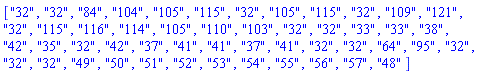 ["32", "32", "84", "104", "105", "115", "32", "105", "115", "32", "109", "121", "32", "115", "116", "114", "105", "110", "103", "32", "32", "33", "33", "38", "42", "35", "32", "42", "37", "41", "41", "37", "41", "32", "32", "64", "95", "32", "32", "32", "49", "50", "51", "52", "53", "54", "55", "56", "57", "48"]