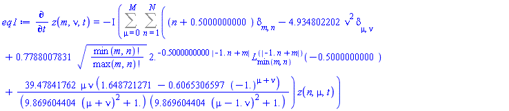 diff(z(m, nu, t), t) = -I*(Sum(Sum(((n+.5000000000)*Physics:-KroneckerDelta[m, n]-4.934802202*nu^2*Physics:-KroneckerDelta[mu, nu]+.7788007831*(factorial(min(m, n))/factorial(max(m, n)))^(1/2)*2.^(-.5000000000*abs(-1.*n+m))*LaguerreL(min(m, n), abs(-1.*n+m), -.5000000000)+39.47841762*mu*nu*(1.648721271-.6065306597*(-1.)^(mu+nu))/((9.869604404*(mu+nu)^2+1.)*(9.869604404*(mu-1.*nu)^2+1.)))*z(n, mu, t), n = 1 .. N), mu = 0 .. M))