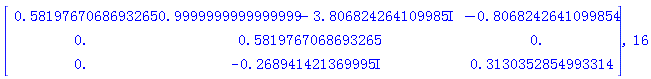 Matrix(3, 3, {(1, 1) = .5819767068693265, (1, 2) = .9999999999999999-3.806824264*I, (1, 3) = -.8068242641099854, (2, 1) = 0., (2, 2) = .5819767068693265, (2, 3) = 0., (3, 1) = 0., (3, 2) = -.2689414214*I, (3, 3) = .3130352854993314}), 16