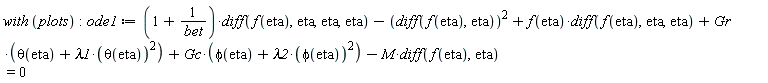 with*plots; ode1 := (1+1/bet)*(diff(f(eta), eta, eta, eta))-(diff(f(eta), eta))^2+f(eta)*(diff(f(eta), eta, eta))+Gr*(theta(eta)+lambda1*theta(eta)^2)+Gc*(phi(eta)+lambda2*phi(eta)^2)-M*(diff(f(eta), eta)) = 0