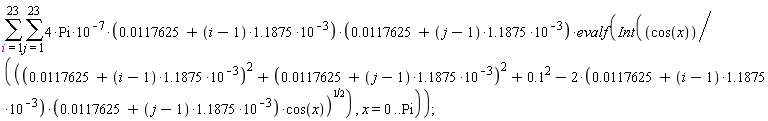 sum(sum(4*Pi*10^(-7)*(0.117625e-1+((i-1)*1.1875)*10^(-3))*(0.117625e-1+((j-1)*1.1875)*10^(-3))*evalf(Int(cos(x)/sqrt((0.117625e-1+((i-1)*1.1875)*10^(-3))^2+(0.117625e-1+((j-1)*1.1875)*10^(-3))^2+.1^2-(2*(0.117625e-1+((i-1)*1.1875)*10^(-3)))*(0.117625e-1+((j-1)*1.1875)*10^(-3))*cos(x)), x = 0 .. Pi)), j = 1 .. 23), i = 1 .. 23);