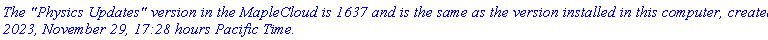 `The "Physics Updates" version in the MapleCloud is 1637 and is the same as the version installed in this computer, created 2023, November 29, 17:28 hours Pacific Time.`