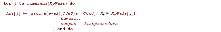 for j to numelems(KpVals) do Ans[j] := dsolve(eval([OdeSys, Cond], Kp = KpVals[j]), numeric, output = listprocedure) end do