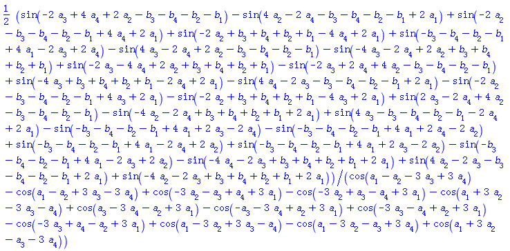(1/2)*(sin(-2*a[3]+4*a[4]+2*a[2]-b[3]-b[4]-b[2]-b[1])-sin(4*a[2]-2*a[4]-b[3]-b[4]-b[2]-b[1]+2*a[1])+sin(-2*a[2]-b[3]-b[4]-b[2]-b[1]+4*a[4]+2*a[1])+sin(-2*a[2]+b[3]+b[4]+b[2]+b[1]-4*a[4]+2*a[1])+sin(-b[3]-b[4]-b[2]-b[1]+4*a[1]-2*a[3]+2*a[4])-sin(4*a[3]-2*a[4]+2*a[2]-b[3]-b[4]-b[2]-b[1])-sin(-4*a[3]-2*a[4]+2*a[2]+b[3]+b[4]+b[2]+b[1])+sin(-2*a[3]-4*a[4]+2*a[2]+b[3]+b[4]+b[2]+b[1])-sin(-2*a[3]+2*a[4]+4*a[2]-b[3]-b[4]-b[2]-b[1])+sin(-4*a[3]+b[3]+b[4]+b[2]+b[1]-2*a[4]+2*a[1])-sin(4*a[4]-2*a[3]-b[3]-b[4]-b[2]-b[1]+2*a[1])-sin(-2*a[2]-b[3]-b[4]-b[2]-b[1]+4*a[3]+2*a[1])-sin(-2*a[2]+b[3]+b[4]+b[2]+b[1]-4*a[3]+2*a[1])+sin(2*a[3]-2*a[4]+4*a[2]-b[3]-b[4]-b[2]-b[1])-sin(-4*a[2]-2*a[4]+b[3]+b[4]+b[2]+b[1]+2*a[1])+sin(4*a[3]-b[3]-b[4]-b[2]-b[1]-2*a[4]+2*a[1])-sin(-b[3]-b[4]-b[2]-b[1]+4*a[1]+2*a[3]-2*a[4])-sin(-b[3]-b[4]-b[2]-b[1]+4*a[1]+2*a[4]-2*a[2])+sin(-b[3]-b[4]-b[2]-b[1]+4*a[1]-2*a[4]+2*a[2])+sin(-b[3]-b[4]-b[2]-b[1]+4*a[1]+2*a[3]-2*a[2])-sin(-b[3]-b[4]-b[2]-b[1]+4*a[1]-2*a[3]+2*a[2])-sin(-4*a[4]-2*a[3]+b[3]+b[4]+b[2]+b[1]+2*a[1])+sin(4*a[2]-2*a[3]-b[3]-b[4]-b[2]-b[1]+2*a[1])+sin(-4*a[2]-2*a[3]+b[3]+b[4]+b[2]+b[1]+2*a[1]))/(cos(a[1]-a[2]-3*a[3]+3*a[4])-cos(a[1]-a[2]+3*a[3]-3*a[4])+cos(-3*a[2]-a[3]+a[4]+3*a[1])-cos(-3*a[2]+a[3]-a[4]+3*a[1])-cos(a[1]+3*a[2]-3*a[3]-a[4])+cos(a[3]-3*a[4]-a[2]+3*a[1])-cos(-a[3]-3*a[4]+a[2]+3*a[1])+cos(-3*a[3]-a[4]+a[2]+3*a[1])-cos(-3*a[3]+a[4]-a[2]+3*a[1])+cos(a[1]-3*a[2]+3*a[3]-a[4])-cos(a[1]-3*a[2]-a[3]+3*a[4])+cos(a[1]+3*a[2]-a[3]-3*a[4]))