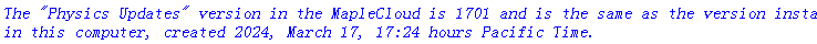 `The "Physics Updates" version in the MapleCloud is 1701 and is the same as the version installed in this computer, created 2024, March 17, 17:24 hours Pacific Time.`