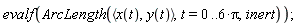 evalf(VectorCalculus:-ArcLength(VectorCalculus:-`<,>`(x(t), y(t)), t = 0 .. VectorCalculus:-`*`(6, Pi), inert));