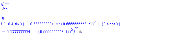 Int(((-.4*sin(t)-.5333333334*sin(.6666666668*t))^2+(.4*cos(t)-.5333333334*cos(.6666666668*t))^2)^(1/2), t = 0 .. 6*Pi)