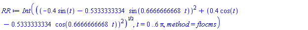 Int(((-.4*sin(t)-.5333333334*sin(.6666666668*t))^2+(.4*cos(t)-.5333333334*cos(.6666666668*t))^2)^(1/2), t = 0 .. 6*Pi, method = ftocms)