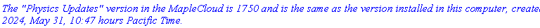 `The "Physics Updates" version in the MapleCloud is 1750 and is the same as the version installed in this computer, created 2024, May 31, 10:47 hours Pacific Time.`