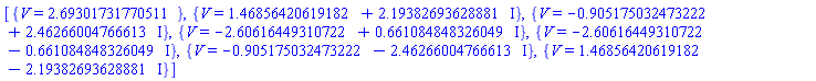 [{V = HFloat(2.6930173177051127)}, {V = HFloat(1.4685642061918163)+HFloat(2.193826936288807)*I}, {V = -HFloat(0.9051750324732223)+HFloat(2.462660047666126)*I}, {V = -HFloat(2.606164493107215)+HFloat(0.6610848483260491)*I}, {V = -HFloat(2.606164493107215)-HFloat(0.6610848483260491)*I}, {V = -HFloat(0.9051750324732223)-HFloat(2.462660047666126)*I}, {V = HFloat(1.4685642061918163)-HFloat(2.193826936288807)*I}]