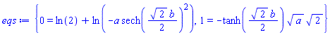 {0 = ln(2)+ln(-a*sech((1/2)*2^(1/2)*b)^2), 1 = -tanh((1/2)*2^(1/2)*b)*a^(1/2)*2^(1/2)}