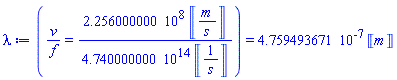(Typesetting:-mfrac(Typesetting:-mi("v"), Typesetting:-mi("f")) = Typesetting:-mrow(Typesetting:-mrow(Typesetting:-mn("2.256000000"), Typesetting:-mo("&InvisibleTimes;"), Typesetting:-msup(Typesetting:-mn("10"), Typesetting:-mn("8"), Typesetting:-msemantics = "^")), Typesetting:-mo("&InvisibleTimes;"), Typesetting:-mfenced(Typesetting:-mfrac(Typesetting:-mi("m"), Typesetting:-mi("s")), open = "&lobrk;", close = "&robrk;", Typesetting:-msemantics = "Unit"))/Typesetting:-mrow(Typesetting:-mrow(Typesetting:-mn("4.740000000"), Typesetting:-mo("&InvisibleTimes;"), Typesetting:-msup(Typesetting:-mn("10"), Typesetting:-mn("14"), Typesetting:-msemantics = "^")), Typesetting:-mo("&InvisibleTimes;"), Typesetting:-mfenced(Typesetting:-mfrac(Typesetting:-mn("1"), Typesetting:-mi("s")), open = "&lobrk;", close = "&robrk;", Typesetting:-msemantics = "Unit"))) = 0.4759493671e-6*Units:-Unit('m')