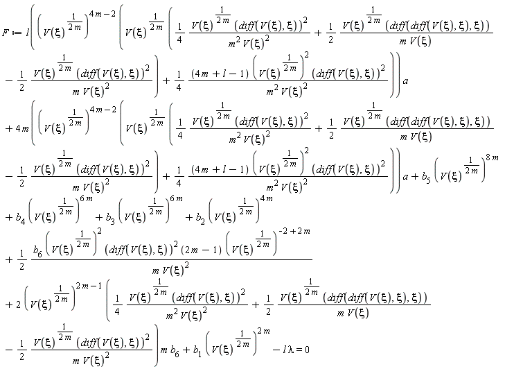 F := l((V(xi)^(1/(2*m)))^(4*m-2)*(V(xi)^(1/(2*m))*((1/4)*V(xi)^(1/(2*m))*(diff(V(xi), xi))^2/(m^2*V(xi)^2)+(1/2)*V(xi)^(1/(2*m))*(diff(diff(V(xi), xi), xi))/(m*V(xi))-(1/2)*V(xi)^(1/(2*m))*(diff(V(xi), xi))^2/(m*V(xi)^2))+(1/4)*(4*m+l-1)*(V(xi)^(1/(2*m)))^2*(diff(V(xi), xi))^2/(m^2*V(xi)^2)))*a+4*m((V(xi)^(1/(2*m)))^(4*m-2)*(V(xi)^(1/(2*m))*((1/4)*V(xi)^(1/(2*m))*(diff(V(xi), xi))^2/(m^2*V(xi)^2)+(1/2)*V(xi)^(1/(2*m))*(diff(diff(V(xi), xi), xi))/(m*V(xi))-(1/2)*V(xi)^(1/(2*m))*(diff(V(xi), xi))^2/(m*V(xi)^2))+(1/4)*(4*m+l-1)*(V(xi)^(1/(2*m)))^2*(diff(V(xi), xi))^2/(m^2*V(xi)^2)))*a+b[5]*(V(xi)^(1/(2*m)))^(8*m)+b[4]*(V(xi)^(1/(2*m)))^(6*m)+b[3]*(V(xi)^(1/(2*m)))^(6*m)+b[2]*(V(xi)^(1/(2*m)))^(4*m)+(1/2)*b[6]*(V(xi)^(1/(2*m)))^2*(diff(V(xi), xi))^2*(2*m-1)*(V(xi)^(1/(2*m)))^(-2+2*m)/(m*V(xi)^2)+2*(V(xi)^(1/(2*m)))^(2*m-1)*((1/4)*V(xi)^(1/(2*m))*(diff(V(xi), xi))^2/(m^2*V(xi)^2)+(1/2)*V(xi)^(1/(2*m))*(diff(diff(V(xi), xi), xi))/(m*V(xi))-(1/2)*V(xi)^(1/(2*m))*(diff(V(xi), xi))^2/(m*V(xi)^2))*m*b[6]+b[1]*(V(xi)^(1/(2*m)))^(2*m)-l*lambda = 0