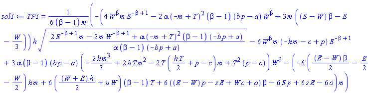 TP1 = (1/6)*(-(4*W^beta*m*E^(-beta+1)-2*alpha*(-m+T)^2*(beta-1)*(b*p-a)*W^beta+3*m*((E-W)*beta-E-(1/3)*W))*h*((2*E^(-beta+1)*m-2*m*W^(-beta+1)+alpha*(-m+T)^2*(beta-1)*(-b*p+a))/(alpha*(beta-1)*(-b*p+a)))^(1/2)-6*W^beta*m*(-h*m-c+p)*E^(-beta+1)+3*alpha*(beta-1)*(b*p-a)*(-(2/3)*h*m^3+2*h*T*m^2-2*T*((1/2)*h*T+p-c)*m+T^2*(p-c))*W^beta-(-6*((1/2)*(E-W)*beta-(1/2)*E-(1/2)*W)*h*m+6*((1/2)*(W+E)*h+u*W)*(beta-1)*T+6*((E-W)*p-s*E+W*c+o)*beta-6*E*p+6*s*E-6*o)*m)/((beta-1)*m)