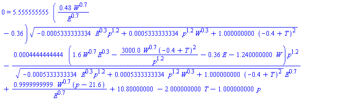 0 = 5.555555555*(.48*W^.7/E^.7-.36)*(-0.5333333334e-3*E^.3*p^1.2+0.5333333334e-3*p^1.2*W^.3+1.000000000*(-.4+T)^2)^(1/2)-0.4444444444e-3*(1.6*W^.7*E^.3-3000.0*W^.7*(-.4+T)^2/p^1.2-.36*E-1.240000000*W)*p^1.2/((-0.5333333334e-3*E^.3*p^1.2+0.5333333334e-3*p^1.2*W^.3+1.000000000*(-.4+T)^2)^(1/2)*E^.7)+.9999999999*W^.7*(p-21.6)/E^.7+10.80000000-2.000000000*T-1.000000000*p