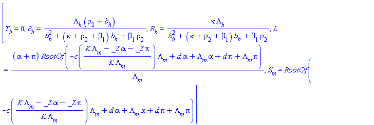[T[h] = 0, S[h] = Lambda[h]*(rho[2]+b[h])/(b[h]^2+(kappa+rho[2]+beta[1])*b[h]+beta[1]*rho[2]), R[h] = kappa*Lambda[h]/(b[h]^2+(kappa+rho[2]+beta[1])*b[h]+beta[1]*rho[2]), L = (alpha+pi)*RootOf(-c((K*Lambda[m]-_Z*alpha-_Z*pi)/(K*Lambda[m]))*Lambda[m]+d*alpha+Lambda[m]*alpha+d*pi+Lambda[m]*pi)/Lambda[m], S[m] = RootOf(-c((K*Lambda[m]-_Z*alpha-_Z*pi)/(K*Lambda[m]))*Lambda[m]+d*alpha+Lambda[m]*alpha+d*pi+Lambda[m]*pi)]