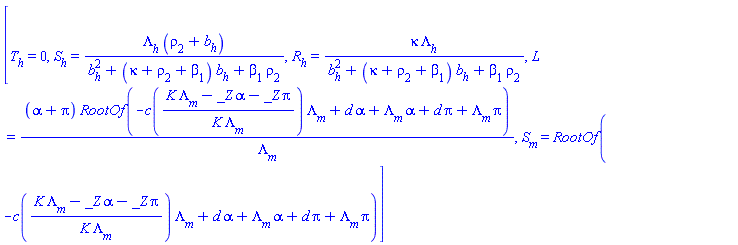 [T[h] = 0, S[h] = Lambda[h]*(rho[2]+b[h])/(b[h]^2+(kappa+rho[2]+beta[1])*b[h]+beta[1]*rho[2]), R[h] = kappa*Lambda[h]/(b[h]^2+(kappa+rho[2]+beta[1])*b[h]+beta[1]*rho[2]), L = (alpha+pi)*RootOf(-c((K*Lambda[m]-_Z*alpha-_Z*pi)/(K*Lambda[m]))*Lambda[m]+d*alpha+Lambda[m]*alpha+d*pi+Lambda[m]*pi)/Lambda[m], S[m] = RootOf(-c((K*Lambda[m]-_Z*alpha-_Z*pi)/(K*Lambda[m]))*Lambda[m]+d*alpha+Lambda[m]*alpha+d*pi+Lambda[m]*pi)]