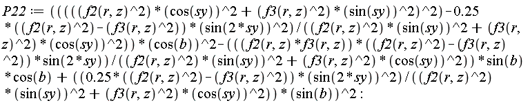 P22 := ((f2(r, z)^2*cos(sy)^2+f3(r, z)^2*sin(sy)^2)^2-(.25*(f2(r, z)^2-f3(r, z)^2))*sin(2*sy)^2)*cos(b)^2/(f2(r, z)^2*sin(sy)^2+f3(r, z)^2*cos(sy)^2)-f2(r, z)*f3(r, z)*(f2(r, z)^2-f3(r, z)^2)*sin(2*sy)*sin(b)*cos(b)/(f2(r, z)^2*sin(sy)^2+f3(r, z)^2*cos(sy)^2)+(.25*(f2(r, z)^2-f3(r, z)^2))*sin(2*sy)^2*sin(b)^2/(f2(r, z)^2*sin(sy)^2+f3(r, z)^2*cos(sy)^2)