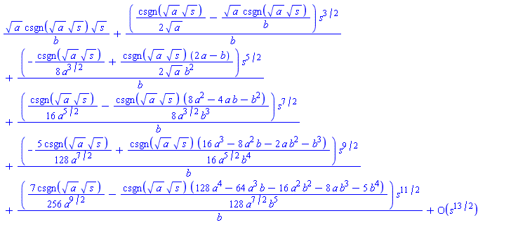 a^(1/2)*csgn(a^(1/2)*s^(1/2))*s^(1/2)/b+((1/2)*csgn(a^(1/2)*s^(1/2))/a^(1/2)-a^(1/2)*csgn(a^(1/2)*s^(1/2))/b)*s^(3/2)/b+(-(1/8)*csgn(a^(1/2)*s^(1/2))/a^(3/2)+(1/2)*csgn(a^(1/2)*s^(1/2))*(2*a-b)/(a^(1/2)*b^2))*s^(5/2)/b+((1/16)*csgn(a^(1/2)*s^(1/2))/a^(5/2)-(1/8)*csgn(a^(1/2)*s^(1/2))*(8*a^2-4*a*b-b^2)/(a^(3/2)*b^3))*s^(7/2)/b+(-(5/128)*csgn(a^(1/2)*s^(1/2))/a^(7/2)+(1/16)*csgn(a^(1/2)*s^(1/2))*(16*a^3-8*a^2*b-2*a*b^2-b^3)/(a^(5/2)*b^4))*s^(9/2)/b+((7/256)*csgn(a^(1/2)*s^(1/2))/a^(9/2)-(1/128)*csgn(a^(1/2)*s^(1/2))*(128*a^4-64*a^3*b-16*a^2*b^2-8*a*b^3-5*b^4)/(a^(7/2)*b^5))*s^(11/2)/b+O(s^(13/2))