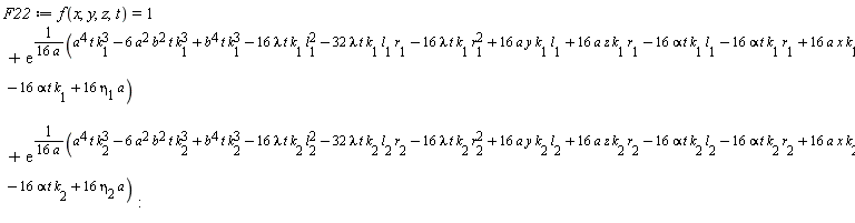 F22 := f(x, y, z, t) = 1+exp((a^4*t*k[1]^3-6*a^2*b^2*t*k[1]^3+b^4*t*k[1]^3-16*lambda*t*k[1]*l[1]^2-32*lambda*t*k[1]*l[1]*r[1]-16*lambda*t*k[1]*r[1]^2+16*a*y*k[1]*l[1]+16*a*z*k[1]*r[1]-16*alpha*t*k[1]*l[1]-16*alpha*t*k[1]*r[1]+16*a*x*k[1]-16*alpha*t*k[1]+16*a*eta[1])/(16*a))+exp((a^4*t*k[2]^3-6*a^2*b^2*t*k[2]^3+b^4*t*k[2]^3-16*lambda*t*k[2]*l[2]^2-32*lambda*t*k[2]*l[2]*r[2]-16*lambda*t*k[2]*r[2]^2+16*a*y*k[2]*l[2]+16*a*z*k[2]*r[2]-16*alpha*t*k[2]*l[2]-16*alpha*t*k[2]*r[2]+16*a*x*k[2]-16*alpha*t*k[2]+16*a*eta[2])/(16*a))