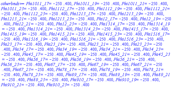 Phi1011_17 = -250 .. 400, Phi1011_19 = -250 .. 400, Phi1011_21 = -250 .. 400, Phi1011_23 = -250 .. 400, Phi1112_17 = -250 .. 400, Phi1112_19 = -250 .. 400, Phi1112_21 = -250 .. 400, Phi1112_23 = -250 .. 400, Phi1213_17 = -250 .. 400, Phi1213_19 = -250 .. 400, Phi1213_21 = -250 .. 400, Phi1213_23 = -250 .. 400, Phi12_17 = -250 .. 400, Phi12_19 = -250 .. 400, Phi12_21 = -250 .. 400, Phi12_23 = -250 .. 400, Phi1314_17 = -250 .. 400, Phi1314_19 = -250 .. 400, Phi1314_21 = -250 .. 400, Phi1314_23 = -250 .. 400, Phi1415_17 = -250 .. 400, Phi1415_19 = -250 .. 400, Phi1415_21 = -250 .. 400, Phi1415_23 = -250 .. 400, Phi1516_17 = -250 .. 400, Phi1516_19 = -250 .. 400, Phi1516_21 = -250 .. 400, Phi1516_23 = -250 .. 400, Phi23_17 = -250 .. 400, Phi23_19 = -250 .. 400, Phi23_21 = -250 .. 400, Phi23_23 = -250 .. 400, Phi34_17 = -250 .. 400, Phi34_19 = -250 .. 400, Phi34_21 = -250 .. 400, Phi34_23 = -250 .. 400, Phi45_17 = -250 .. 400, Phi45_19 = -250 .. 400, Phi45_21 = -250 .. 400, Phi45_23 = -250 .. 400, Phi56_17 = -250 .. 400, Phi56_19 = -250 .. 400, Phi56_21 = -250 .. 400, Phi56_23 = -250 .. 400, Phi67_17 = -250 .. 400, Phi67_19 = -250 .. 400, Phi67_21 = -250 .. 400, Phi67_23 = -250 .. 400, Phi78_17 = -250 .. 400, Phi78_19 = -250 .. 400, Phi78_21 = -250 .. 400, Phi78_23 = -250 .. 400, Phi89_17 = -250 .. 400, Phi89_19 = -250 .. 400, Phi89_21 = -250 .. 400, Phi89_23 = -250 .. 400, Phi910_17 = -250 .. 400, Phi910_19 = -250 .. 400, Phi910_21 = -250 .. 400, Phi910_23 = -250 .. 400