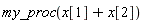 my_proc(x[1]+x[2])