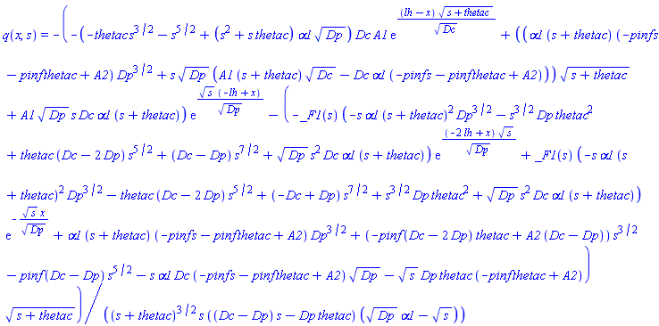 q(x, s) = -(-(-thetac*s^(3/2)-s^(5/2)+(s^2+s*thetac)*alpha1*Dp^(1/2))*Dc*A1*exp((lh-x)*(s+thetac)^(1/2)/Dc^(1/2))+((alpha1*(s+thetac)*(-pinf*s-pinf*thetac+A2)*Dp^(3/2)+s*Dp^(1/2)*(A1*(s+thetac)*Dc^(1/2)-Dc*alpha1*(-pinf*s-pinf*thetac+A2)))*(s+thetac)^(1/2)+A1*Dp^(1/2)*s*Dc*alpha1*(s+thetac))*exp(s^(1/2)*(-lh+x)/Dp^(1/2))-(-_F1(s)*(-s*alpha1*(s+thetac)^2*Dp^(3/2)-s^(3/2)*Dp*thetac^2+thetac*(Dc-2*Dp)*s^(5/2)+(Dc-Dp)*s^(7/2)+Dp^(1/2)*s^2*Dc*alpha1*(s+thetac))*exp((-2*lh+x)*s^(1/2)/Dp^(1/2))+_F1(s)*(-s*alpha1*(s+thetac)^2*Dp^(3/2)-thetac*(Dc-2*Dp)*s^(5/2)+(-Dc+Dp)*s^(7/2)+s^(3/2)*Dp*thetac^2+Dp^(1/2)*s^2*Dc*alpha1*(s+thetac))*exp(-s^(1/2)*x/Dp^(1/2))+alpha1*(s+thetac)*(-pinf*s-pinf*thetac+A2)*Dp^(3/2)+(-pinf*(Dc-2*Dp)*thetac+A2*(Dc-Dp))*s^(3/2)-pinf*(Dc-Dp)*s^(5/2)-s*alpha1*Dc*(-pinf*s-pinf*thetac+A2)*Dp^(1/2)-s^(1/2)*Dp*thetac*(-pinf*thetac+A2))*(s+thetac)^(1/2))/((s+thetac)^(3/2)*s*((Dc-Dp)*s-Dp*thetac)*(Dp^(1/2)*alpha1-s^(1/2)))