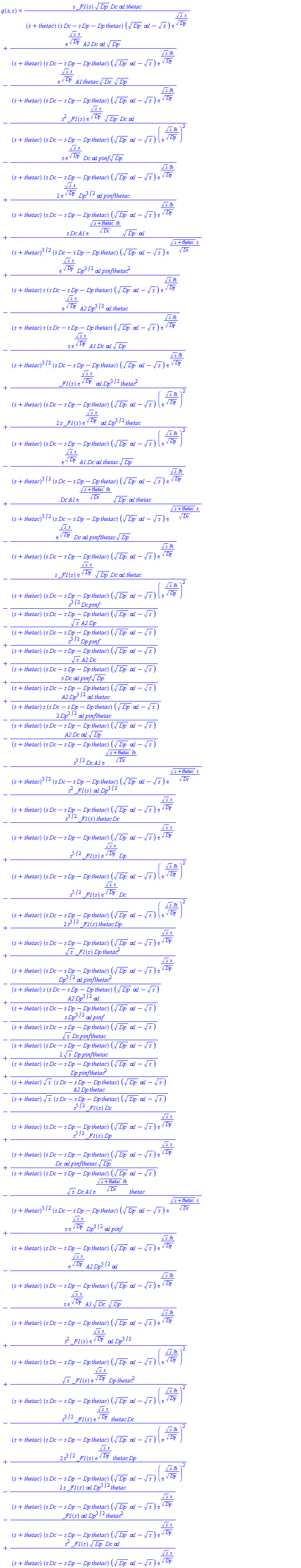 q(x, s) = s*_F1(s)*Dp^(1/2)*Dc*alpha1*thetac/((s+thetac)*(Dc*s-Dp*s-Dp*thetac)*(Dp^(1/2)*alpha1-s^(1/2))*exp(s^(1/2)*x/Dp^(1/2)))+exp(s^(1/2)*x/Dp^(1/2))*A2*Dc*alpha1*Dp^(1/2)/((s+thetac)*(Dc*s-Dp*s-Dp*thetac)*(Dp^(1/2)*alpha1-s^(1/2))*exp(s^(1/2)*lh/Dp^(1/2)))-exp(s^(1/2)*x/Dp^(1/2))*A1*thetac*Dc^(1/2)*Dp^(1/2)/((s+thetac)*(Dc*s-Dp*s-Dp*thetac)*(Dp^(1/2)*alpha1-s^(1/2))*exp(s^(1/2)*lh/Dp^(1/2)))-s^2*_F1(s)*exp(s^(1/2)*x/Dp^(1/2))*Dp^(1/2)*Dc*alpha1/((s+thetac)*(Dc*s-Dp*s-Dp*thetac)*(Dp^(1/2)*alpha1-s^(1/2))*(exp(s^(1/2)*lh/Dp^(1/2)))^2)-s*exp(s^(1/2)*x/Dp^(1/2))*Dc*alpha1*pinf*Dp^(1/2)/((s+thetac)*(Dc*s-Dp*s-Dp*thetac)*(Dp^(1/2)*alpha1-s^(1/2))*exp(s^(1/2)*lh/Dp^(1/2)))+2*exp(s^(1/2)*x/Dp^(1/2))*Dp^(3/2)*alpha1*pinf*thetac/((s+thetac)*(Dc*s-Dp*s-Dp*thetac)*(Dp^(1/2)*alpha1-s^(1/2))*exp(s^(1/2)*lh/Dp^(1/2)))+s*Dc*A1*exp((s+thetac)^(1/2)*lh/Dc^(1/2))*Dp^(1/2)*alpha1/((s+thetac)^(3/2)*(Dc*s-Dp*s-Dp*thetac)*(Dp^(1/2)*alpha1-s^(1/2))*exp((s+thetac)^(1/2)*x/Dc^(1/2)))+exp(s^(1/2)*x/Dp^(1/2))*Dp^(3/2)*alpha1*pinf*thetac^2/((s+thetac)*s*(Dc*s-Dp*s-Dp*thetac)*(Dp^(1/2)*alpha1-s^(1/2))*exp(s^(1/2)*lh/Dp^(1/2)))-exp(s^(1/2)*x/Dp^(1/2))*A2*Dp^(3/2)*alpha1*thetac/((s+thetac)*s*(Dc*s-Dp*s-Dp*thetac)*(Dp^(1/2)*alpha1-s^(1/2))*exp(s^(1/2)*lh/Dp^(1/2)))-s*exp(s^(1/2)*x/Dp^(1/2))*A1*Dc*alpha1*Dp^(1/2)/((s+thetac)^(3/2)*(Dc*s-Dp*s-Dp*thetac)*(Dp^(1/2)*alpha1-s^(1/2))*exp(s^(1/2)*lh/Dp^(1/2)))+_F1(s)*exp(s^(1/2)*x/Dp^(1/2))*alpha1*Dp^(3/2)*thetac^2/((s+thetac)*(Dc*s-Dp*s-Dp*thetac)*(Dp^(1/2)*alpha1-s^(1/2))*(exp(s^(1/2)*lh/Dp^(1/2)))^2)+2*s*_F1(s)*exp(s^(1/2)*x/Dp^(1/2))*alpha1*Dp^(3/2)*thetac/((s+thetac)*(Dc*s-Dp*s-Dp*thetac)*(Dp^(1/2)*alpha1-s^(1/2))*(exp(s^(1/2)*lh/Dp^(1/2)))^2)-exp(s^(1/2)*x/Dp^(1/2))*A1*Dc*alpha1*thetac*Dp^(1/2)/((s+thetac)^(3/2)*(Dc*s-Dp*s-Dp*thetac)*(Dp^(1/2)*alpha1-s^(1/2))*exp(s^(1/2)*lh/Dp^(1/2)))+Dc*A1*exp((s+thetac)^(1/2)*lh/Dc^(1/2))*Dp^(1/2)*alpha1*thetac/((s+thetac)^(3/2)*(Dc*s-Dp*s-Dp*thetac)*(Dp^(1/2)*alpha1-s^(1/2))*exp((s+thetac)^(1/2)*x/Dc^(1/2)))-exp(s^(1/2)*x/Dp^(1/2))*Dc*alpha1*pinf*thetac*Dp^(1/2)/((s+thetac)*(Dc*s-Dp*s-Dp*thetac)*(Dp^(1/2)*alpha1-s^(1/2))*exp(s^(1/2)*lh/Dp^(1/2)))-s*_F1(s)*exp(s^(1/2)*x/Dp^(1/2))*Dp^(1/2)*Dc*alpha1*thetac/((s+thetac)*(Dc*s-Dp*s-Dp*thetac)*(Dp^(1/2)*alpha1-s^(1/2))*(exp(s^(1/2)*lh/Dp^(1/2)))^2)-s^(3/2)*Dc*pinf/((s+thetac)*(Dc*s-Dp*s-Dp*thetac)*(Dp^(1/2)*alpha1-s^(1/2)))-s^(1/2)*A2*Dp/((s+thetac)*(Dc*s-Dp*s-Dp*thetac)*(Dp^(1/2)*alpha1-s^(1/2)))+s^(3/2)*Dp*pinf/((s+thetac)*(Dc*s-Dp*s-Dp*thetac)*(Dp^(1/2)*alpha1-s^(1/2)))+s^(1/2)*A2*Dc/((s+thetac)*(Dc*s-Dp*s-Dp*thetac)*(Dp^(1/2)*alpha1-s^(1/2)))+s*Dc*alpha1*pinf*Dp^(1/2)/((s+thetac)*(Dc*s-Dp*s-Dp*thetac)*(Dp^(1/2)*alpha1-s^(1/2)))+A2*Dp^(3/2)*alpha1*thetac/((s+thetac)*s*(Dc*s-Dp*s-Dp*thetac)*(Dp^(1/2)*alpha1-s^(1/2)))-2*Dp^(3/2)*alpha1*pinf*thetac/((s+thetac)*(Dc*s-Dp*s-Dp*thetac)*(Dp^(1/2)*alpha1-s^(1/2)))-A2*Dc*alpha1*Dp^(1/2)/((s+thetac)*(Dc*s-Dp*s-Dp*thetac)*(Dp^(1/2)*alpha1-s^(1/2)))-s^(3/2)*Dc*A1*exp((s+thetac)^(1/2)*lh/Dc^(1/2))/((s+thetac)^(3/2)*(Dc*s-Dp*s-Dp*thetac)*(Dp^(1/2)*alpha1-s^(1/2))*exp((s+thetac)^(1/2)*x/Dc^(1/2)))-s^2*_F1(s)*alpha1*Dp^(3/2)/((s+thetac)*(Dc*s-Dp*s-Dp*thetac)*(Dp^(1/2)*alpha1-s^(1/2))*exp(s^(1/2)*x/Dp^(1/2)))-s^(3/2)*_F1(s)*thetac*Dc/((s+thetac)*(Dc*s-Dp*s-Dp*thetac)*(Dp^(1/2)*alpha1-s^(1/2))*exp(s^(1/2)*x/Dp^(1/2)))+s^(5/2)*_F1(s)*exp(s^(1/2)*x/Dp^(1/2))*Dp/((s+thetac)*(Dc*s-Dp*s-Dp*thetac)*(Dp^(1/2)*alpha1-s^(1/2))*(exp(s^(1/2)*lh/Dp^(1/2)))^2)-s^(5/2)*_F1(s)*exp(s^(1/2)*x/Dp^(1/2))*Dc/((s+thetac)*(Dc*s-Dp*s-Dp*thetac)*(Dp^(1/2)*alpha1-s^(1/2))*(exp(s^(1/2)*lh/Dp^(1/2)))^2)+2*s^(3/2)*_F1(s)*thetac*Dp/((s+thetac)*(Dc*s-Dp*s-Dp*thetac)*(Dp^(1/2)*alpha1-s^(1/2))*exp(s^(1/2)*x/Dp^(1/2)))+s^(1/2)*_F1(s)*Dp*thetac^2/((s+thetac)*(Dc*s-Dp*s-Dp*thetac)*(Dp^(1/2)*alpha1-s^(1/2))*exp(s^(1/2)*x/Dp^(1/2)))-Dp^(3/2)*alpha1*pinf*thetac^2/((s+thetac)*s*(Dc*s-Dp*s-Dp*thetac)*(Dp^(1/2)*alpha1-s^(1/2)))+A2*Dp^(3/2)*alpha1/((s+thetac)*(Dc*s-Dp*s-Dp*thetac)*(Dp^(1/2)*alpha1-s^(1/2)))-s*Dp^(3/2)*alpha1*pinf/((s+thetac)*(Dc*s-Dp*s-Dp*thetac)*(Dp^(1/2)*alpha1-s^(1/2)))-s^(1/2)*Dc*pinf*thetac/((s+thetac)*(Dc*s-Dp*s-Dp*thetac)*(Dp^(1/2)*alpha1-s^(1/2)))+2*s^(1/2)*Dp*pinf*thetac/((s+thetac)*(Dc*s-Dp*s-Dp*thetac)*(Dp^(1/2)*alpha1-s^(1/2)))+Dp*pinf*thetac^2/((s+thetac)*s^(1/2)*(Dc*s-Dp*s-Dp*thetac)*(Dp^(1/2)*alpha1-s^(1/2)))-A2*Dp*thetac/((s+thetac)*s^(1/2)*(Dc*s-Dp*s-Dp*thetac)*(Dp^(1/2)*alpha1-s^(1/2)))-s^(5/2)*_F1(s)*Dc/((s+thetac)*(Dc*s-Dp*s-Dp*thetac)*(Dp^(1/2)*alpha1-s^(1/2))*exp(s^(1/2)*x/Dp^(1/2)))+s^(5/2)*_F1(s)*Dp/((s+thetac)*(Dc*s-Dp*s-Dp*thetac)*(Dp^(1/2)*alpha1-s^(1/2))*exp(s^(1/2)*x/Dp^(1/2)))+Dc*alpha1*pinf*thetac*Dp^(1/2)/((s+thetac)*(Dc*s-Dp*s-Dp*thetac)*(Dp^(1/2)*alpha1-s^(1/2)))-s^(1/2)*Dc*A1*exp((s+thetac)^(1/2)*lh/Dc^(1/2))*thetac/((s+thetac)^(3/2)*(Dc*s-Dp*s-Dp*thetac)*(Dp^(1/2)*alpha1-s^(1/2))*exp((s+thetac)^(1/2)*x/Dc^(1/2)))+s*exp(s^(1/2)*x/Dp^(1/2))*Dp^(3/2)*alpha1*pinf/((s+thetac)*(Dc*s-Dp*s-Dp*thetac)*(Dp^(1/2)*alpha1-s^(1/2))*exp(s^(1/2)*lh/Dp^(1/2)))-exp(s^(1/2)*x/Dp^(1/2))*A2*Dp^(3/2)*alpha1/((s+thetac)*(Dc*s-Dp*s-Dp*thetac)*(Dp^(1/2)*alpha1-s^(1/2))*exp(s^(1/2)*lh/Dp^(1/2)))-s*exp(s^(1/2)*x/Dp^(1/2))*A1*Dc^(1/2)*Dp^(1/2)/((s+thetac)*(Dc*s-Dp*s-Dp*thetac)*(Dp^(1/2)*alpha1-s^(1/2))*exp(s^(1/2)*lh/Dp^(1/2)))+s^2*_F1(s)*exp(s^(1/2)*x/Dp^(1/2))*alpha1*Dp^(3/2)/((s+thetac)*(Dc*s-Dp*s-Dp*thetac)*(Dp^(1/2)*alpha1-s^(1/2))*(exp(s^(1/2)*lh/Dp^(1/2)))^2)+s^(1/2)*_F1(s)*exp(s^(1/2)*x/Dp^(1/2))*Dp*thetac^2/((s+thetac)*(Dc*s-Dp*s-Dp*thetac)*(Dp^(1/2)*alpha1-s^(1/2))*(exp(s^(1/2)*lh/Dp^(1/2)))^2)-s^(3/2)*_F1(s)*exp(s^(1/2)*x/Dp^(1/2))*thetac*Dc/((s+thetac)*(Dc*s-Dp*s-Dp*thetac)*(Dp^(1/2)*alpha1-s^(1/2))*(exp(s^(1/2)*lh/Dp^(1/2)))^2)+2*s^(3/2)*_F1(s)*exp(s^(1/2)*x/Dp^(1/2))*thetac*Dp/((s+thetac)*(Dc*s-Dp*s-Dp*thetac)*(Dp^(1/2)*alpha1-s^(1/2))*(exp(s^(1/2)*lh/Dp^(1/2)))^2)-2*s*_F1(s)*alpha1*Dp^(3/2)*thetac/((s+thetac)*(Dc*s-Dp*s-Dp*thetac)*(Dp^(1/2)*alpha1-s^(1/2))*exp(s^(1/2)*x/Dp^(1/2)))-_F1(s)*alpha1*Dp^(3/2)*thetac^2/((s+thetac)*(Dc*s-Dp*s-Dp*thetac)*(Dp^(1/2)*alpha1-s^(1/2))*exp(s^(1/2)*x/Dp^(1/2)))+s^2*_F1(s)*Dp^(1/2)*Dc*alpha1/((s+thetac)*(Dc*s-Dp*s-Dp*thetac)*(Dp^(1/2)*alpha1-s^(1/2))*exp(s^(1/2)*x/Dp^(1/2)))