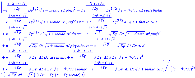 [-exp((-lh+x)*s^(1/2)/Dp^(1/2))*Dp^(3/2)*(s+thetac)^(1/2)*alpha1*pinf*s^2-2*exp((-lh+x)*s^(1/2)/Dp^(1/2))*Dp^(3/2)*(s+thetac)^(1/2)*alpha1*pinf*s*thetac-exp((-lh+x)*s^(1/2)/Dp^(1/2))*Dp^(3/2)*(s+thetac)^(1/2)*alpha1*pinf*thetac^2+exp((-lh+x)*s^(1/2)/Dp^(1/2))*Dp^(3/2)*A2*(s+thetac)^(1/2)*alpha1*s+exp((-lh+x)*s^(1/2)/Dp^(1/2))*Dp^(3/2)*A2*(s+thetac)^(1/2)*alpha1*thetac+exp((-lh+x)*s^(1/2)/Dp^(1/2))*Dp^(1/2)*Dc*(s+thetac)^(1/2)*alpha1*pinf*s^2+exp((-lh+x)*s^(1/2)/Dp^(1/2))*Dp^(1/2)*Dc*(s+thetac)^(1/2)*alpha1*pinf*s*thetac+exp((-lh+x)*s^(1/2)/Dp^(1/2))*Dp^(1/2)*A1*Dc*alpha1*s^2+exp((-lh+x)*s^(1/2)/Dp^(1/2))*Dp^(1/2)*A1*Dc*alpha1*s*thetac+exp((-lh+x)*s^(1/2)/Dp^(1/2))*Dp^(1/2)*A1*Dc^(1/2)*(s+thetac)^(1/2)*s^2+exp((-lh+x)*s^(1/2)/Dp^(1/2))*Dp^(1/2)*A1*Dc^(1/2)*(s+thetac)^(1/2)*s*thetac-exp((-lh+x)*s^(1/2)/Dp^(1/2))*Dp^(1/2)*A2*Dc*(s+thetac)^(1/2)*alpha1*s]/((s+thetac)^(3/2)*(-Dp^(1/2)*alpha1+s^(1/2))*((Dc-Dp)*s-Dp*thetac)*s)