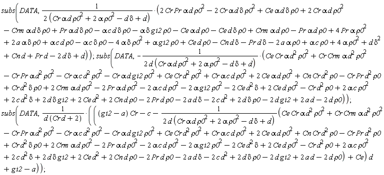 subs(DATA, (2*Cr*Pr*alpha*d*rho0^2-2*Cr*alpha*d*delta*rho0^2+Ce*alpha*d*delta*rho0+2*Cr*alpha*d*rho0^2-Crm*alpha*d*delta*rho0+Pr*alpha*d*delta*rho0-alpha*c*d*delta*rho0-alpha*delta*g*i2*rho0-Ce*alpha*d*rho0-Ce*d*delta*rho0+Crm*alpha*d*rho0-Pr*alpha*d*rho0+4*Pr*alpha*rho0^2+2*a*alpha*delta*rho0+alpha*c*d*rho0-alpha*c*delta*rho0-4*alpha*delta*rho0^2+alpha*g*i2*rho0+Ce*d*rho0-Cn*d*delta-Pr*d*delta-2*a*alpha*rho0+alpha*c*rho0+4*alpha*rho0^2+d*delta^2+Cn*d+Pr*d-2*d*delta+d)/(2*(Cr*alpha*d*rho0^2+2*alpha*rho0^2-d*delta+d))); subs(DATA, -(Ce*Cr*alpha*d^2*rho0^2+Cr*Crm*alpha*d^2*rho0^2-Cr*Pr*alpha*d^2*rho0^2-Cr*alpha*c*d^2*rho0^2-Cr*alpha*d*g*i2*rho0^2+Ce*Cr*d^2*rho0^2+Cr*alpha*c*d*rho0^2+2*Ce*alpha*d*rho0^2+Cn*Cr*d^2*rho0-Cr*Pr*d^2*rho0+Cr*d^2*delta*rho0+2*Crm*alpha*d*rho0^2-2*Pr*alpha*d*rho0^2-2*alpha*c*d*rho0^2-2*alpha*g*i2*rho0^2-2*Ce*d^2*delta+2*Ce*d*rho0^2-Cr*d^2*rho0+2*alpha*c*rho0^2+2*c*d^2*delta+2*d*delta*g*i2+2*Ce*d^2+2*Cn*d*rho0-2*Pr*d*rho0-2*a*d*delta-2*c*d^2+2*d*delta*rho0-2*d*g*i2+2*a*d-2*d*rho0)/(2*d*(Cr*alpha*d*rho0^2+2*alpha*rho0^2-d*delta+d))); subs(DATA, (((g*i2-a)*Cr-c-(Ce*Cr*alpha*d^2*rho0^2+Cr*Crm*alpha*d^2*rho0^2-Cr*Pr*alpha*d^2*rho0^2-Cr*alpha*c*d^2*rho0^2-Cr*alpha*d*g*i2*rho0^2+Ce*Cr*d^2*rho0^2+Cr*alpha*c*d*rho0^2+2*Ce*alpha*d*rho0^2+Cn*Cr*d^2*rho0-Cr*Pr*d^2*rho0+Cr*d^2*delta*rho0+2*Crm*alpha*d*rho0^2-2*Pr*alpha*d*rho0^2-2*alpha*c*d*rho0^2-2*alpha*g*i2*rho0^2-2*Ce*d^2*delta+2*Ce*d*rho0^2-Cr*d^2*rho0+2*alpha*c*rho0^2+2*c*d^2*delta+2*d*delta*g*i2+2*Ce*d^2+2*Cn*d*rho0-2*Pr*d*rho0-2*a*d*delta-2*c*d^2+2*d*delta*rho0-2*d*g*i2+2*a*d-2*d*rho0)/(2*d*(Cr*alpha*d*rho0^2+2*alpha*rho0^2-d*delta+d))+Ce)*d+g*i2-a)/(d*(Cr*d+2)))