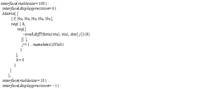 interface(rtablesize = 100); interface(displayprecision = 6); Matrix([[Y, Nu, Nu, Nu, Nu, Nu], seq([k, seq([-(eval(diff(theta(eta), eta), Ans[j]))(k)][], j = 1 .. numelems(SVals))], k = 0)]); interface(rtablesize = 10); interface(displayprecision = -1)