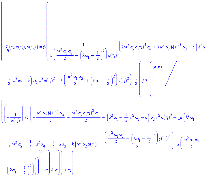[_J[eta](eta, phi(eta), y(eta)) = f__1((1/3)*(2*w^2*alpha[2]*phi(eta)^4*alpha[4]+3*w^2*alpha[2]*phi(eta)^3*alpha[3]-6*(k^2*alpha[1]+(1/2)*w^2*alpha[2]-k)*alpha[2]*w^2*phi(eta)^2+3*((1/2)*w^2*alpha[1]*alpha[2]+(k*alpha[1]-1/2)^2)*y(eta)^2)/(((1/2)*w^2*alpha[1]*alpha[2]+(k*alpha[1]-1/2)^2)*phi(eta)), (1/2)*3^(1/2)*Intat(1/((-96*(-(1/3)*w^2*alpha[2]*phi(eta)^4*alpha[4]-(1/2)*w^2*alpha[2]*phi(eta)^3*alpha[3]+(k^2*alpha[1]+(1/2)*w^2*alpha[2]-k)*alpha[2]*w^2*phi(eta)^2-_a*(k^2*alpha[1]+(1/2)*w^2*alpha[2]-(1/3)*_a^2*alpha[4]-(1/2)*_a*alpha[3]-k)*w^2*alpha[2]*phi(eta)-(1/2)*((1/2)*w^2*alpha[1]*alpha[2]+(k*alpha[1]-1/2)^2)*y(eta)^2)*_a*((1/2)*w^2*alpha[1]*alpha[2]+(k*alpha[1]-1/2)^2)/phi(eta))^(1/2)*_a), _a = phi(eta))+eta)]