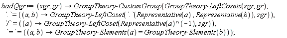 badQgr := proc (sgr, gr) options operator, arrow; GroupTheory:-CustomGroup(GroupTheory:-LeftCosets(sgr, gr), `.` = (proc (a, b) options operator, arrow; GroupTheory:-LeftCoset(Representative(a).Representative(b), sgr) end proc), `/` = (proc (a) options operator, arrow; GroupTheory:-LeftCoset(1/Representative(a), sgr) end proc), `=` = (proc (a, b) options operator, arrow; GroupTheory:-Elements(a) = GroupTheory:-Elements(b) end proc)) end proc