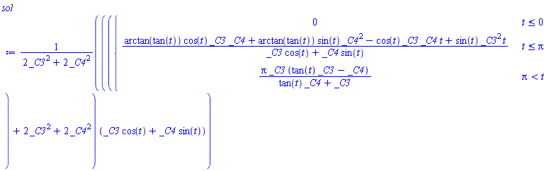 sol := (piecewise(t <= 0, 0, t <= Pi, (arctan(tan(t))*cos(t)*_C3*_C4+arctan(tan(t))*sin(t)*_C4^2-cos(t)*_C3*_C4*t+sin(t)*_C3^2*t)/(cos(t)*_C3+_C4*sin(t)), Pi < t, Pi*_C3*(tan(t)*_C3-_C4)/(tan(t)*_C4+_C3))+2*_C3^2+2*_C4^2)*(cos(t)*_C3+_C4*sin(t))/(2*_C3^2+2*_C4^2)